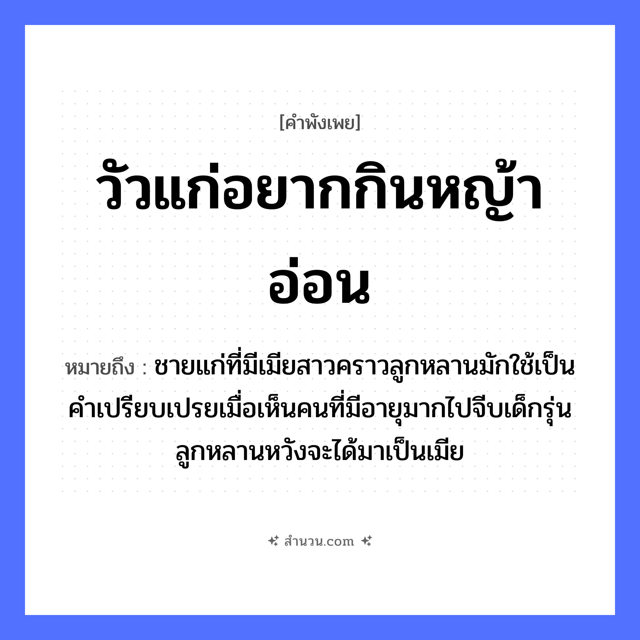 สำนวนไทย: วัวแก่อยากกินหญ้าอ่อน หมายถึง?, หมายถึง ชายแก่ที่มีเมียสาวคราวลูกหลานมักใช้เป็นคำเปรียบเปรยเมื่อเห็นคนที่มีอายุมากไปจีบเด็กรุ่นลูกหลานหวังจะได้มาเป็นเมีย สัตว์ วัว คำกริยา กิน, อยาก ธรรมชาติ หญ้า คำคุณศัพท์ แก่, อ่อน หมวด คำพังเพย