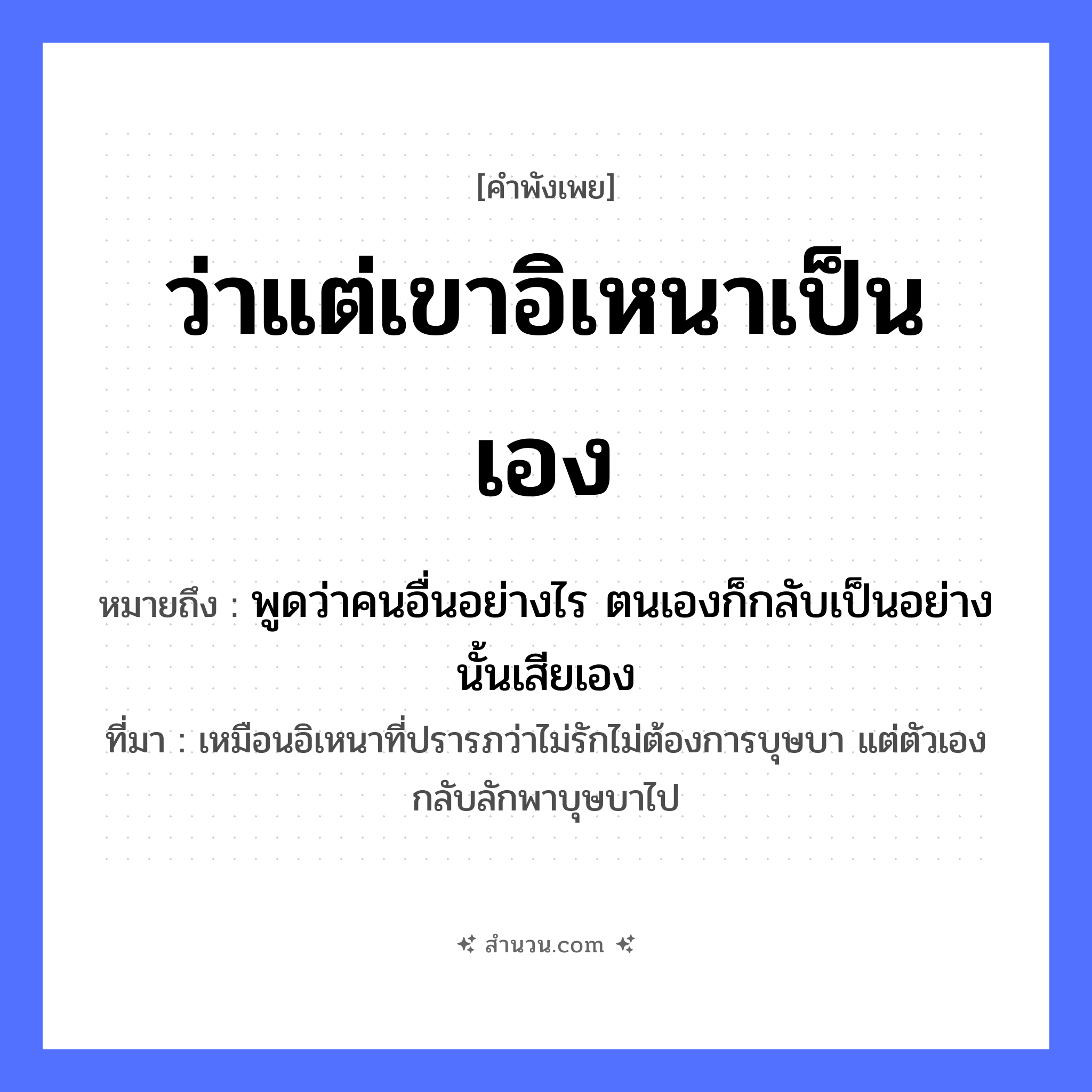 สำนวนไทย: ว่าแต่เขาอิเหนาเป็นเอง หมายถึง?, หมายถึง พูดว่าคนอื่นอย่างไร ตนเองก็กลับเป็นอย่างนั้นเสียเอง ที่มา เหมือนอิเหนาที่ปรารภว่าไม่รักไม่ต้องการบุษบา แต่ตัวเองกลับลักพาบุษบาไป คำนาม อิเหนา คำกริยา ว่า หมวด คำพังเพย