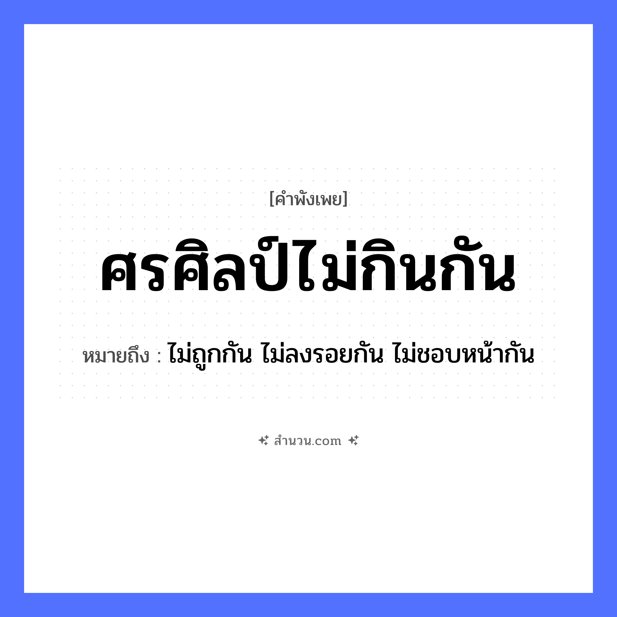 สำนวนไทย: ศรศิลป์ไม่กินกัน หมายถึง?, หมายถึง ไม่ถูกกัน ไม่ลงรอยกัน ไม่ชอบหน้ากัน คำนาม ความสามารถ, ฝีมือ อาวุธ ศร, ศิลป์ คำกริยา กิน หมวด คำพังเพย