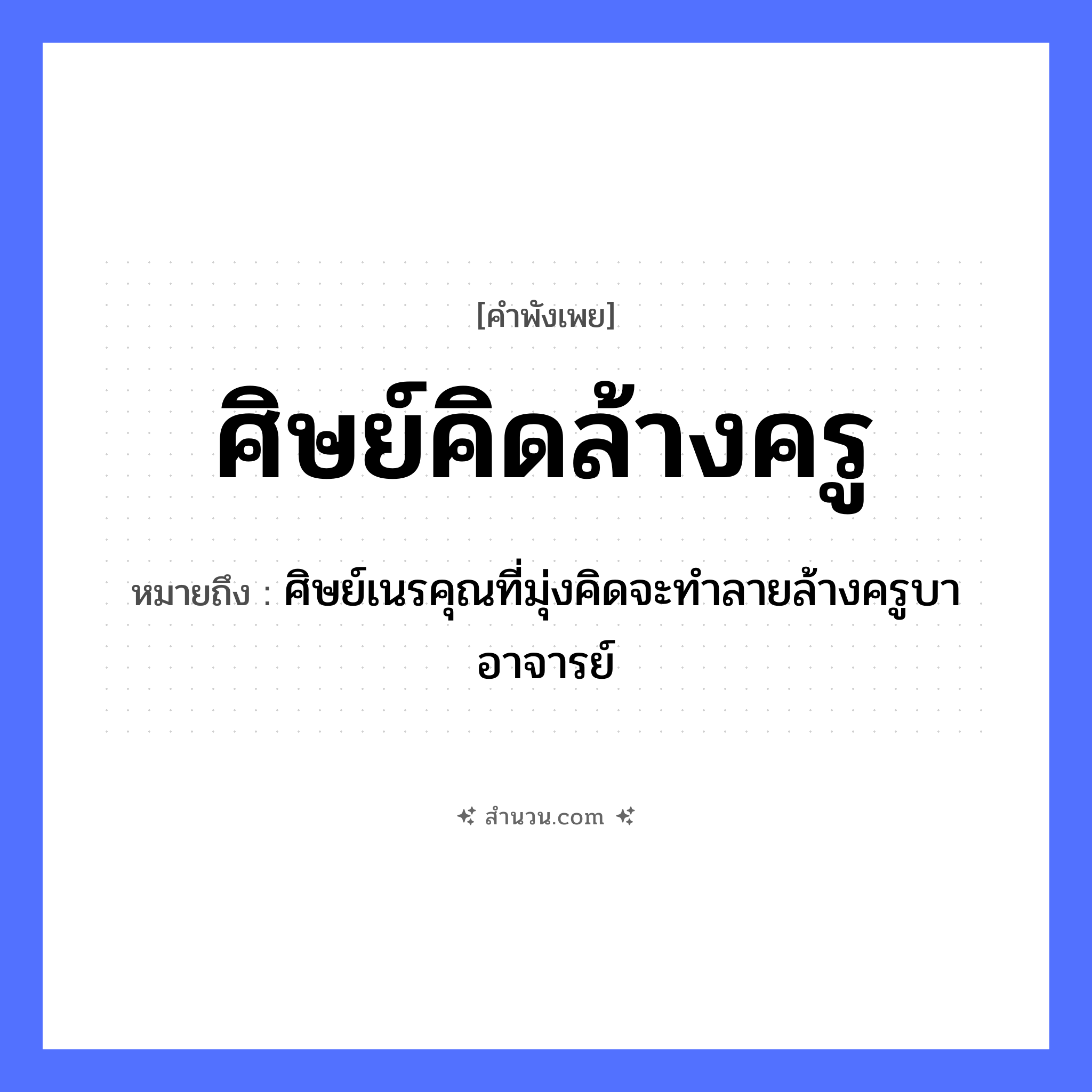 สำนวนไทย: ศิษย์คิดล้างครู หมายถึง?, หมายถึง ศิษย์เนรคุณที่มุ่งคิดจะทำลายล้างครูบาอาจารย์ คน ศิษย์, ครู อาชีพ ครู คำกริยา คิด, ล้าง หมวด คำพังเพย