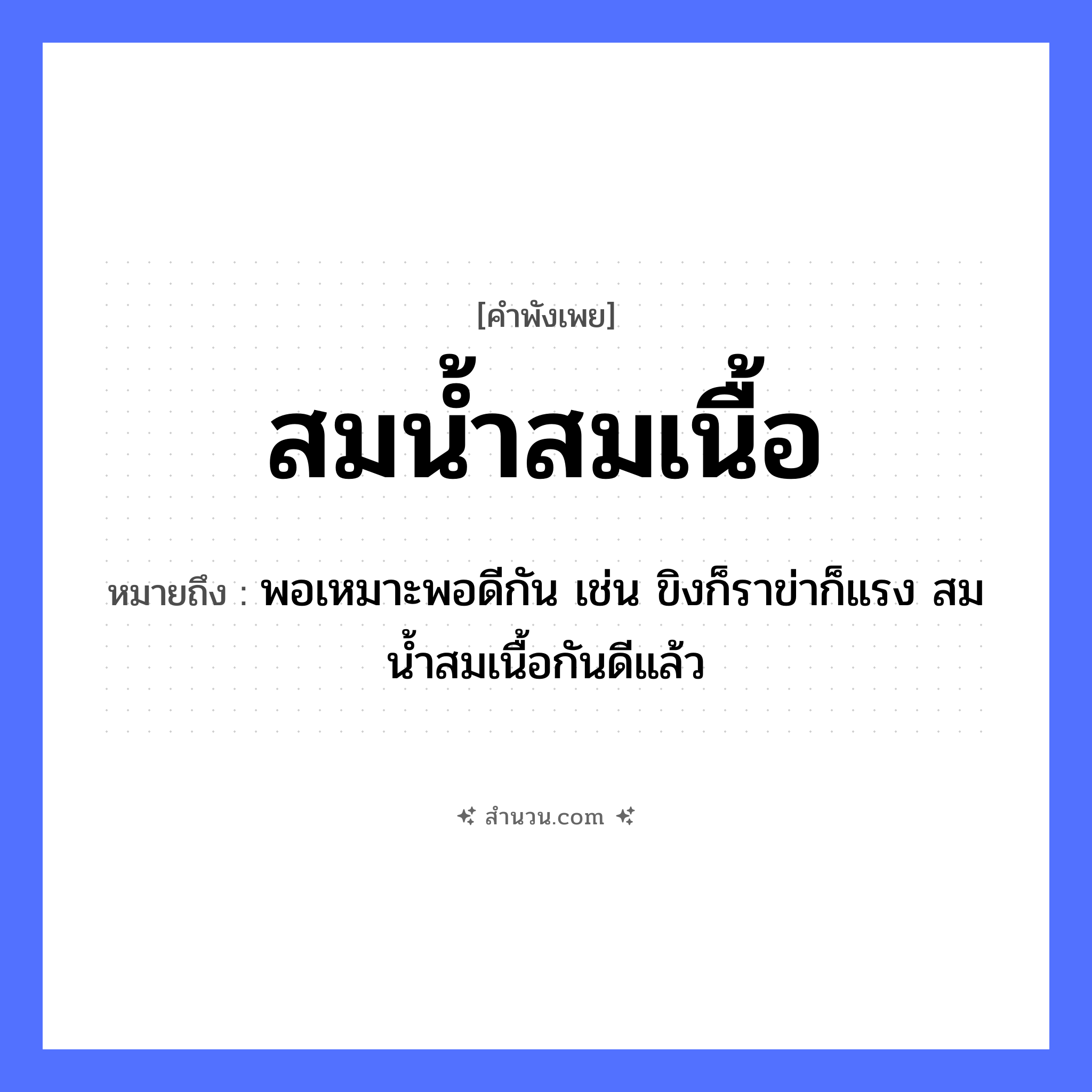 สำนวนไทย: สมน้ำสมเนื้อ หมายถึง?, หมายถึง พอเหมาะพอดีกัน เช่น ขิงก็ราข่าก็แรง สมน้ำสมเนื้อกันดีแล้ว อาหาร น้ำ, เนื้อ คำกริยา สม หมวด คำพังเพย