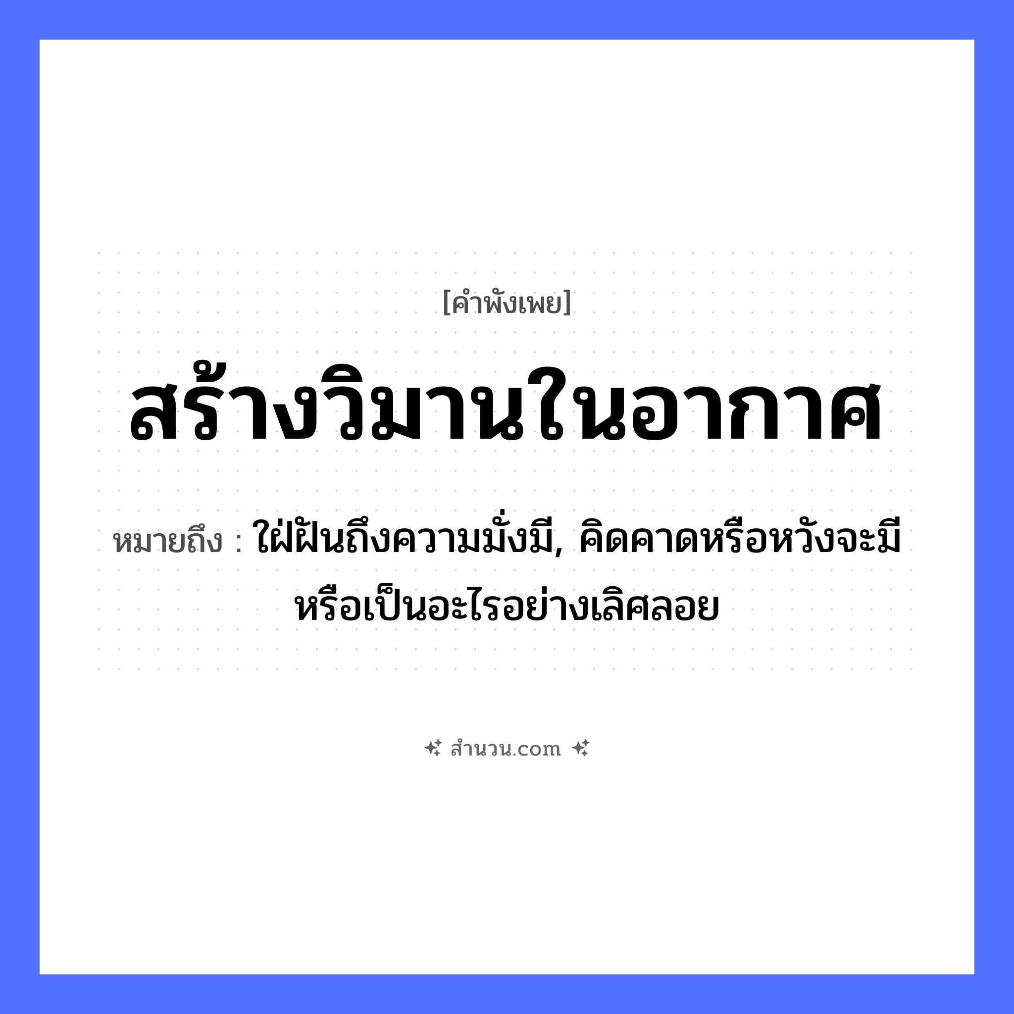 สำนวนไทย: สร้างวิมานในอากาศ หมายถึง?, หมายถึง ใฝ่ฝันถึงความมั่งมี, คิดคาดหรือหวังจะมีหรือเป็นอะไรอย่างเลิศลอย คำกริยา สร้าง ธรรมชาติ อากาศ สิ่งก่อสร้าง วิมาน หมวด คำพังเพย