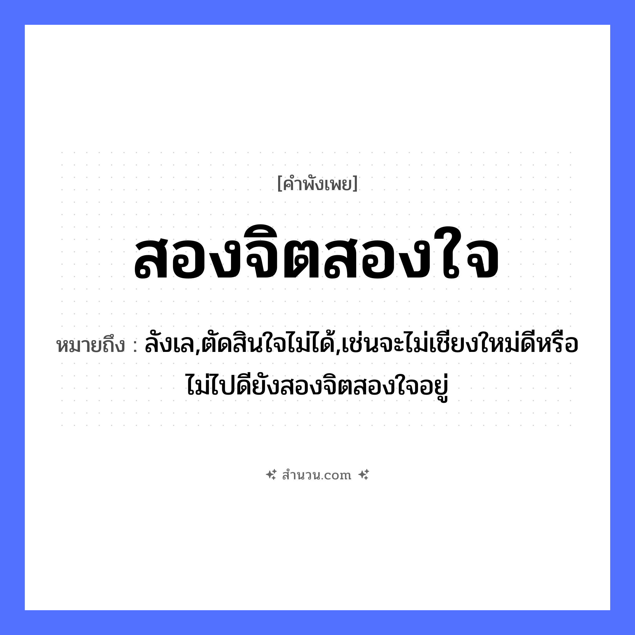 สำนวนไทย: สองจิตสองใจ หมายถึง?, หมายถึง ลังเล,ตัดสินใจไม่ได้,เช่นจะไม่เชียงใหม่ดีหรือไม่ไปดียังสองจิตสองใจอยู่ อวัยวะ ใจ