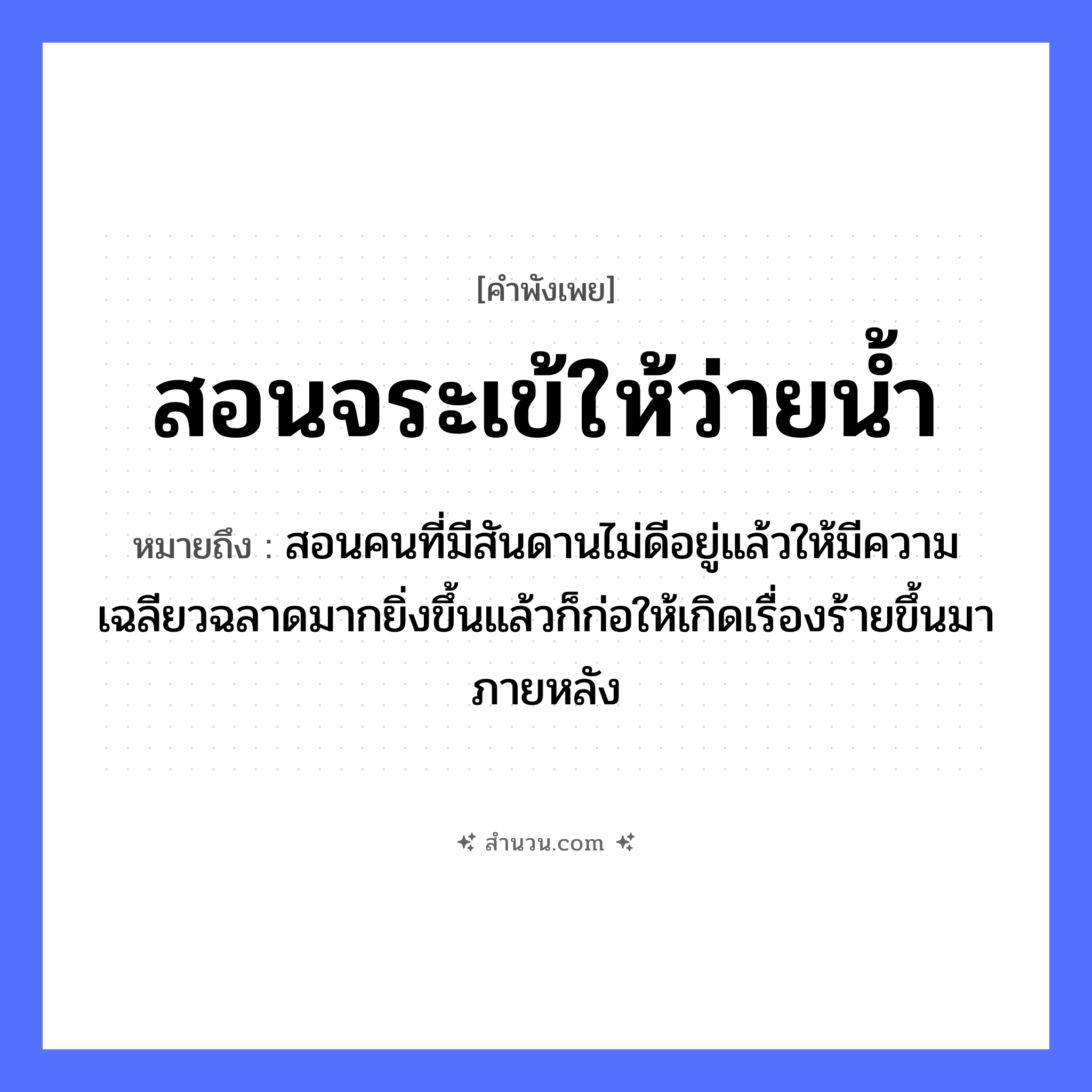 สำนวนไทย: สอนจระเข้ให้ว่ายน้ำ หมายถึง?, หมายถึง สอนคนที่มีสันดานไม่ดีอยู่แล้วให้มีความเฉลียวฉลาดมากยิ่งขึ้นแล้วก็ก่อให้เกิดเรื่องร้ายขึ้นมาภายหลัง คำนาม คน ธรรมชาติ น้ำ