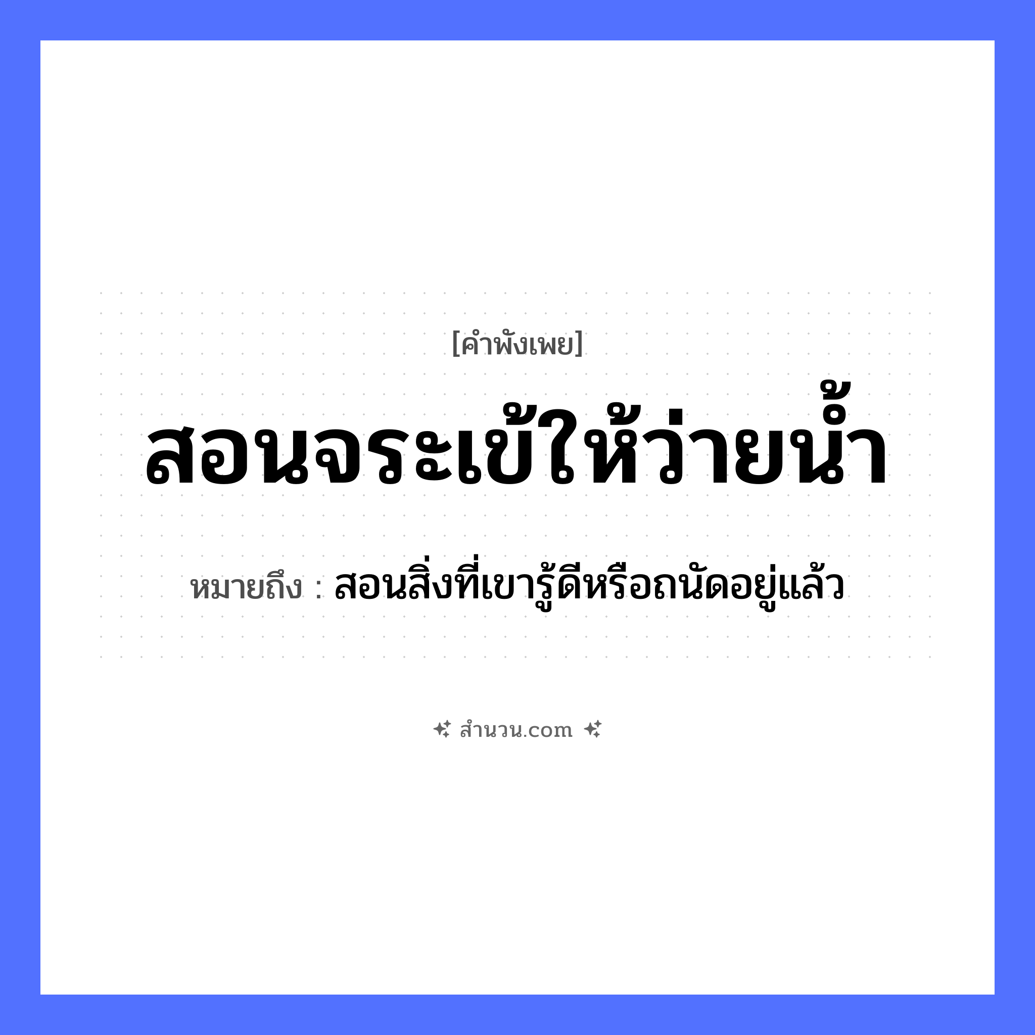 สำนวนไทย: สอนจระเข้ให้ว่ายน้ำ หมายถึง?, หมายถึง สอนสิ่งที่เขารู้ดีหรือถนัดอยู่แล้ว คำกริยา สอน, ว่าย ธรรมชาติ น้ำ สัตว์ จระเข้ หมวด คำพังเพย