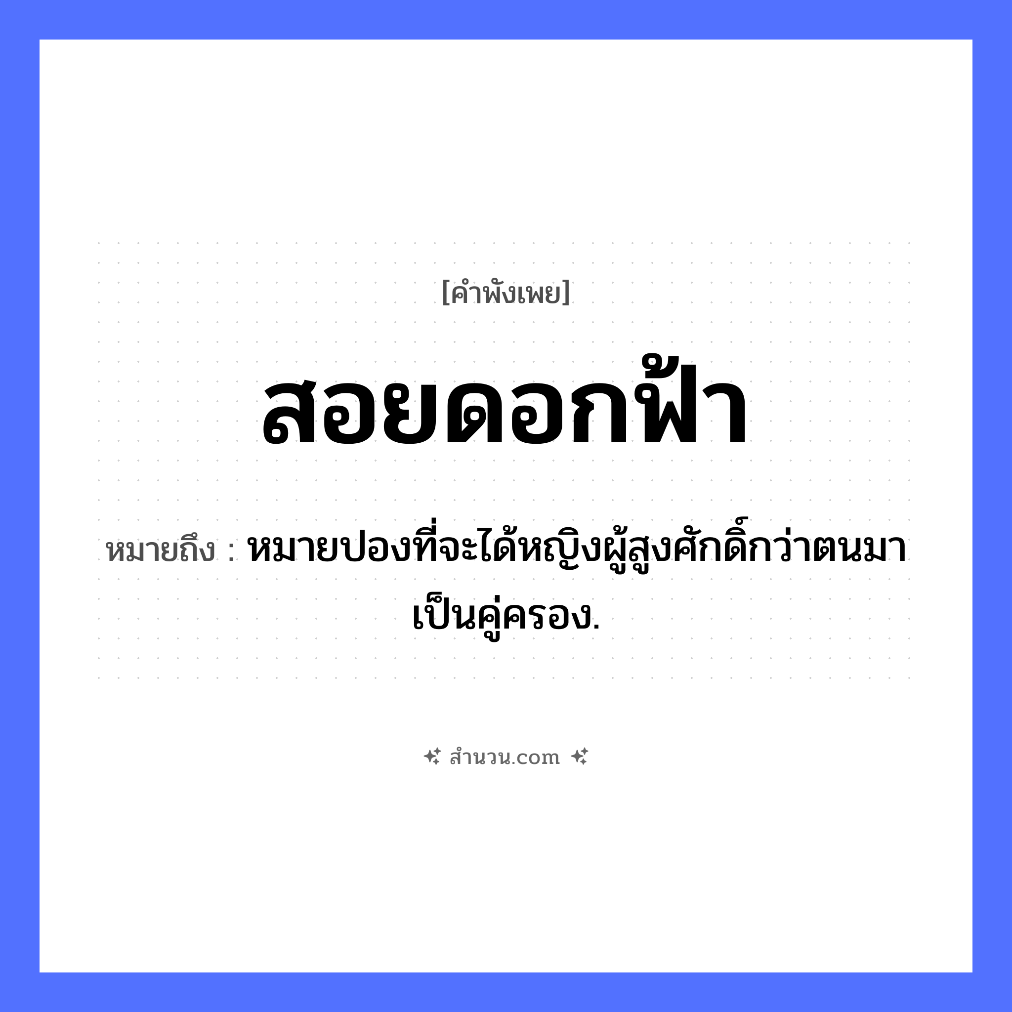สำนวนไทย: สอยดอกฟ้า หมายถึง?, หมายถึง หมายปองที่จะได้หญิงผู้สูงศักดิ์กว่าตนมาเป็นคู่ครอง. ธรรมชาติ ดอกฟ้า, ฟ้า คำกริยา สอย หมวด คำพังเพย