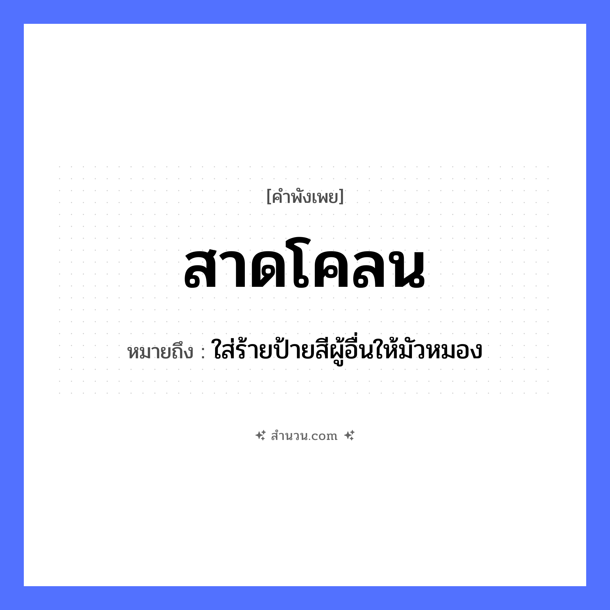 สำนวนไทย: สาดโคลน หมายถึง?, หมายถึง ใส่ร้ายป้ายสีผู้อื่นให้มัวหมอง วัตถุ โคลน คำกริยา สาด หมวด คำพังเพย