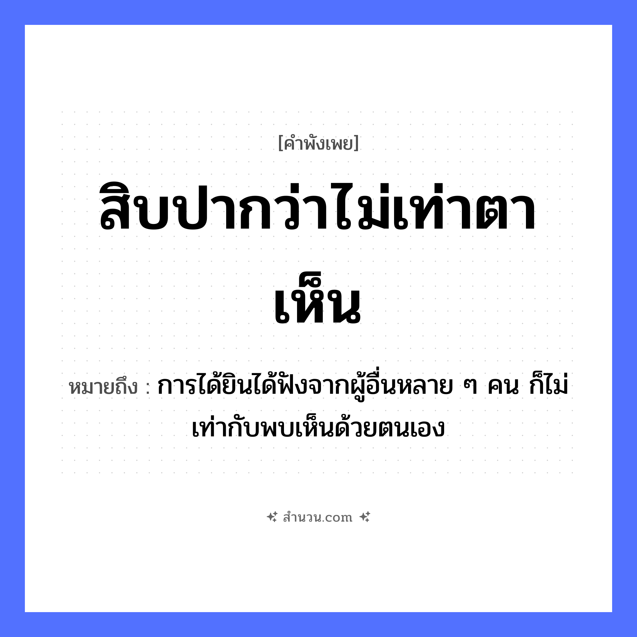 สำนวนไทย: สิบปากว่าไม่เท่าตาเห็น หมายถึง?, หมายถึง การได้ยินได้ฟังจากผู้อื่นหลาย ๆ คน ก็ไม่เท่ากับพบเห็นด้วยตนเอง คำนาม คน อวัยวะ ปาก, ตา คำกริยา ฟัง