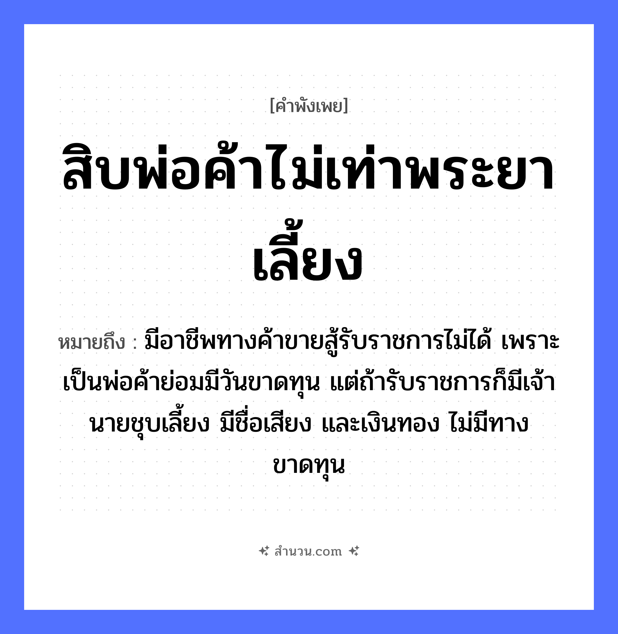 สำนวนไทย: สิบพ่อค้าไม่เท่าพระยาเลี้ยง หมายถึง?, หมายถึง มีอาชีพทางค้าขายสู้รับราชการไม่ได้ เพราะเป็นพ่อค้าย่อมมีวันขาดทุน แต่ถ้ารับราชการก็มีเจ้านายชุบเลี้ยง มีชื่อเสียง และเงินทอง ไม่มีทางขาดทุน คำกริยา สู้ ครอบครัว พ่อ ธรรมชาติ ทอง คำนาม พระ, นาย อาชีพ พระ