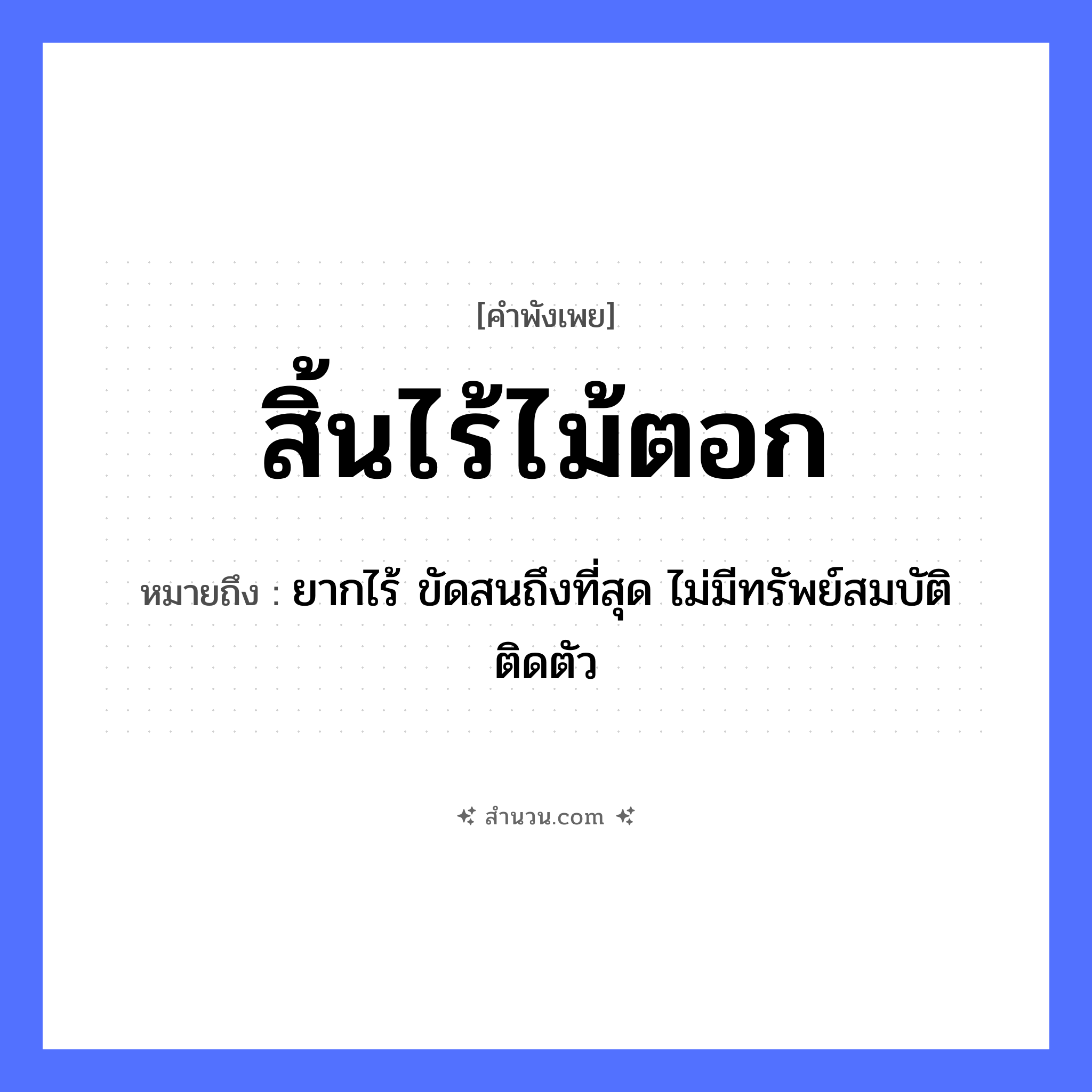 สำนวนไทย: สิ้นไร้ไม้ตอก หมายถึง?, หมายถึง ยากไร้ ขัดสนถึงที่สุด ไม่มีทรัพย์สมบัติติดตัว คำกริยา สิ้นไร้ สิ่งของ ไม้ตอก คำนาม ความยากจน หมวด คำพังเพย