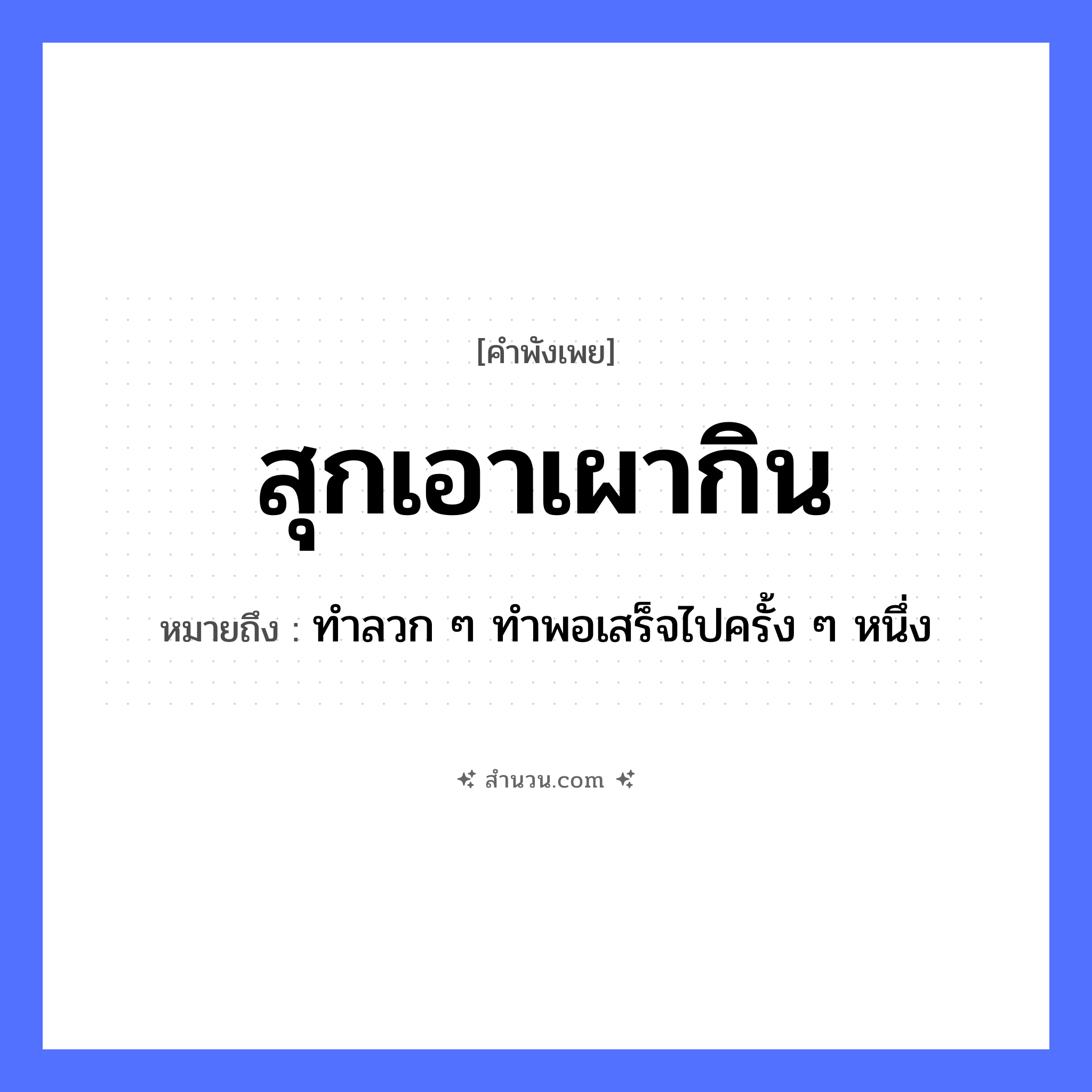 สำนวนไทย: สุกเอาเผากิน หมายถึง?, หมายถึง ทำลวก ๆ ทำพอเสร็จไปครั้ง ๆ หนึ่ง อาหาร อาหารที่ปรุงไม่สุก คำกริยา สุก, เผา, กิน หมวด คำพังเพย