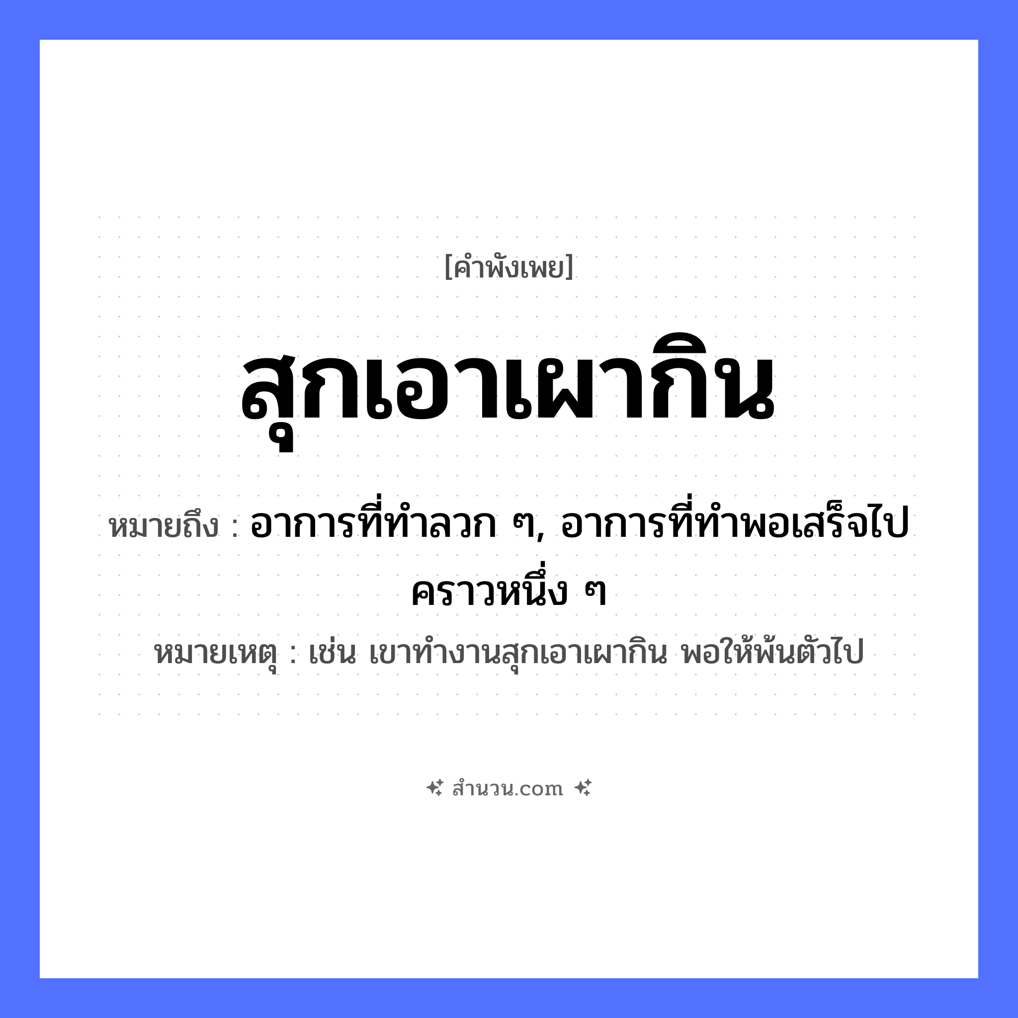 สำนวนไทย: สุกเอาเผากิน หมายถึง?, หมายถึง อาการที่ทำลวก ๆ, อาการที่ทำพอเสร็จไปคราวหนึ่ง ๆ หมายเหตุ เช่น เขาทำงานสุกเอาเผากิน พอให้พ้นตัวไป คำกริยา สุก, เผา, กิน อาหาร สุก, เผา, กิน หมวด คำพังเพย
