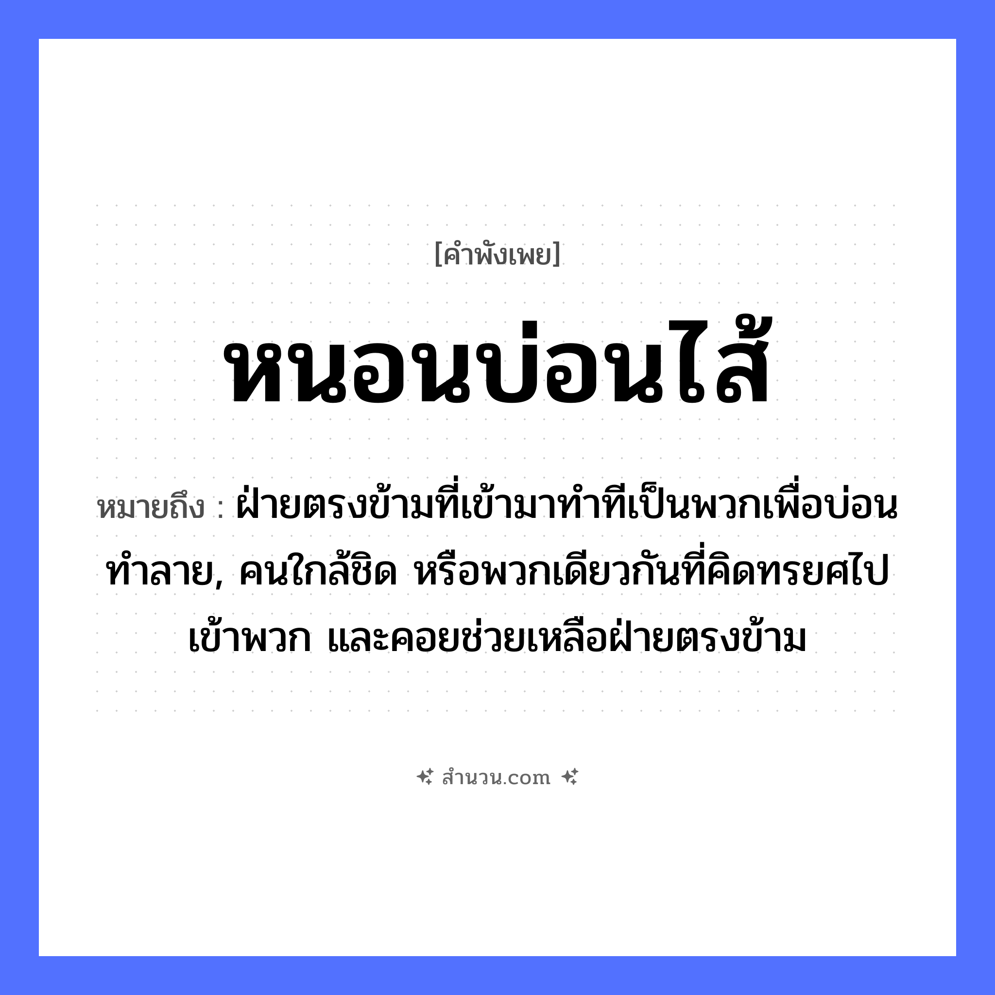 สำนวนไทย: หนอนบ่อนไส้ หมายถึง?, หมายถึง ฝ่ายตรงข้ามที่เข้ามาทำทีเป็นพวกเพื่อบ่อนทำลาย, คนใกล้ชิด หรือพวกเดียวกันที่คิดทรยศไปเข้าพวก และคอยช่วยเหลือฝ่ายตรงข้าม คำนาม คน อวัยวะ ไส้