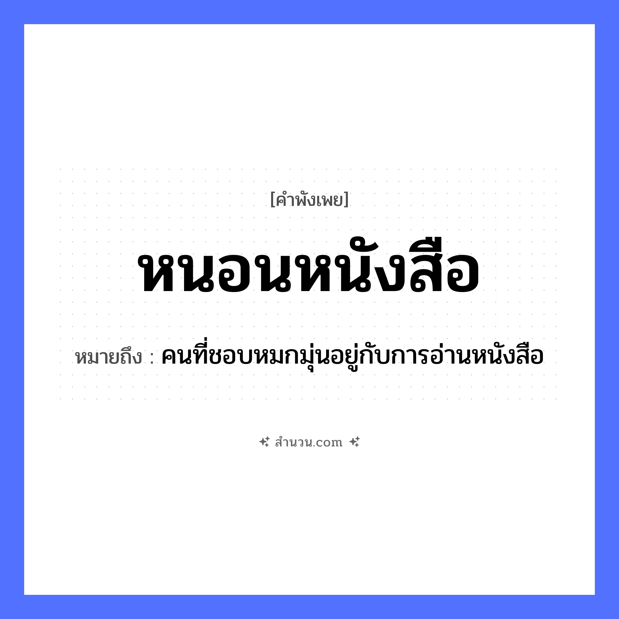 สำนวนไทย: หนอนหนังสือ หมายถึง?, หมายถึง คนที่ชอบหมกมุ่นอยู่กับการอ่านหนังสือ คำนาม คน