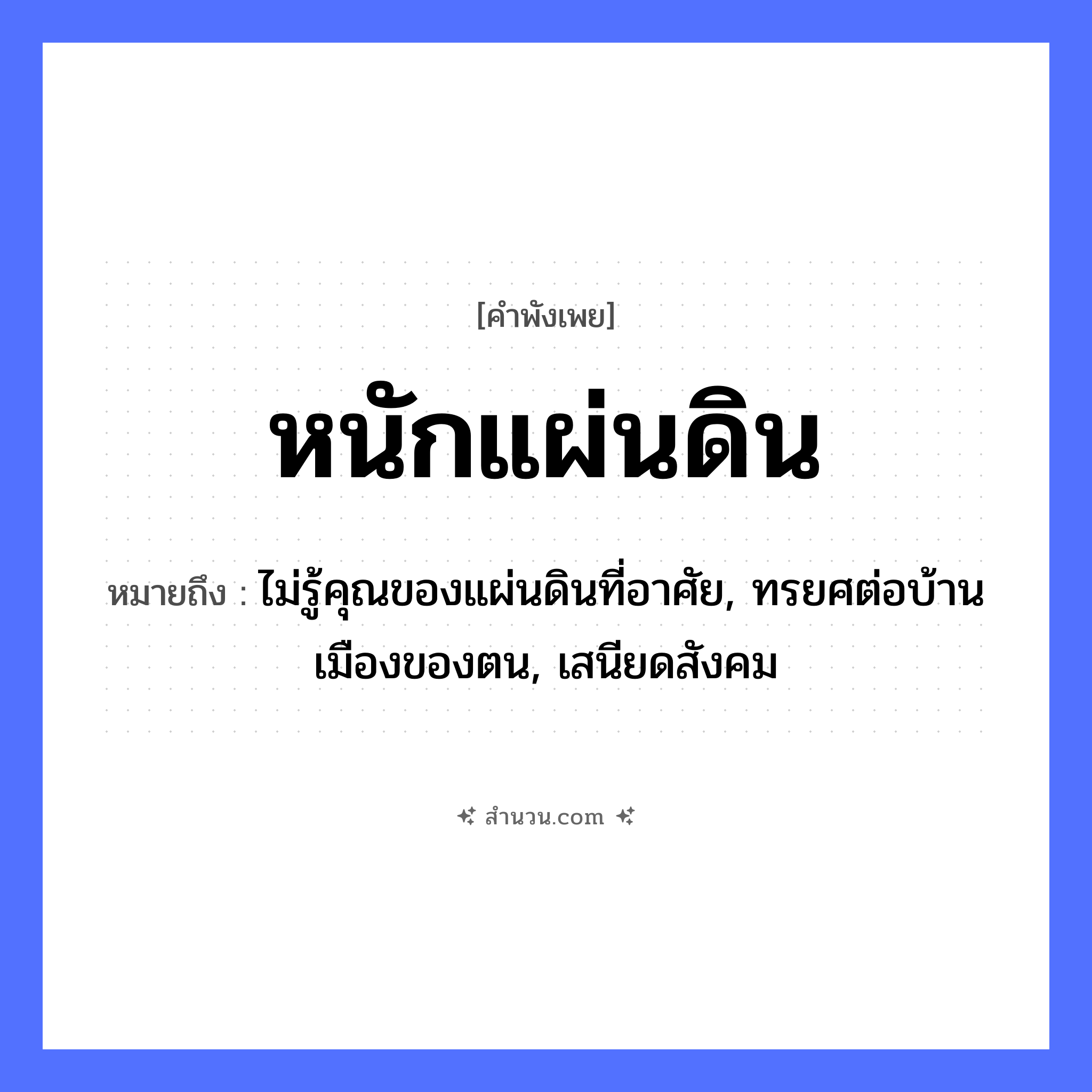 สำนวนไทย: หนักแผ่นดิน หมายถึง?, หมายถึง ไม่รู้คุณของแผ่นดินที่อาศัย, ทรยศต่อบ้านเมืองของตน, เสนียดสังคม ธรรมชาติ แผ่นดิน คำคุณศัพท์ หนัก หมวด คำพังเพย