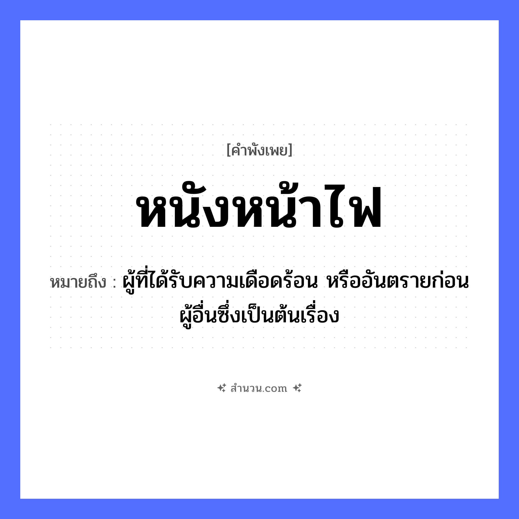สำนวนไทย: หนังหน้าไฟ หมายถึง?, หมายถึง ผู้ที่ได้รับความเดือดร้อน หรืออันตรายก่อนผู้อื่นซึ่งเป็นต้นเรื่อง อวัยวะ หน้า ธรรมชาติ ไฟ