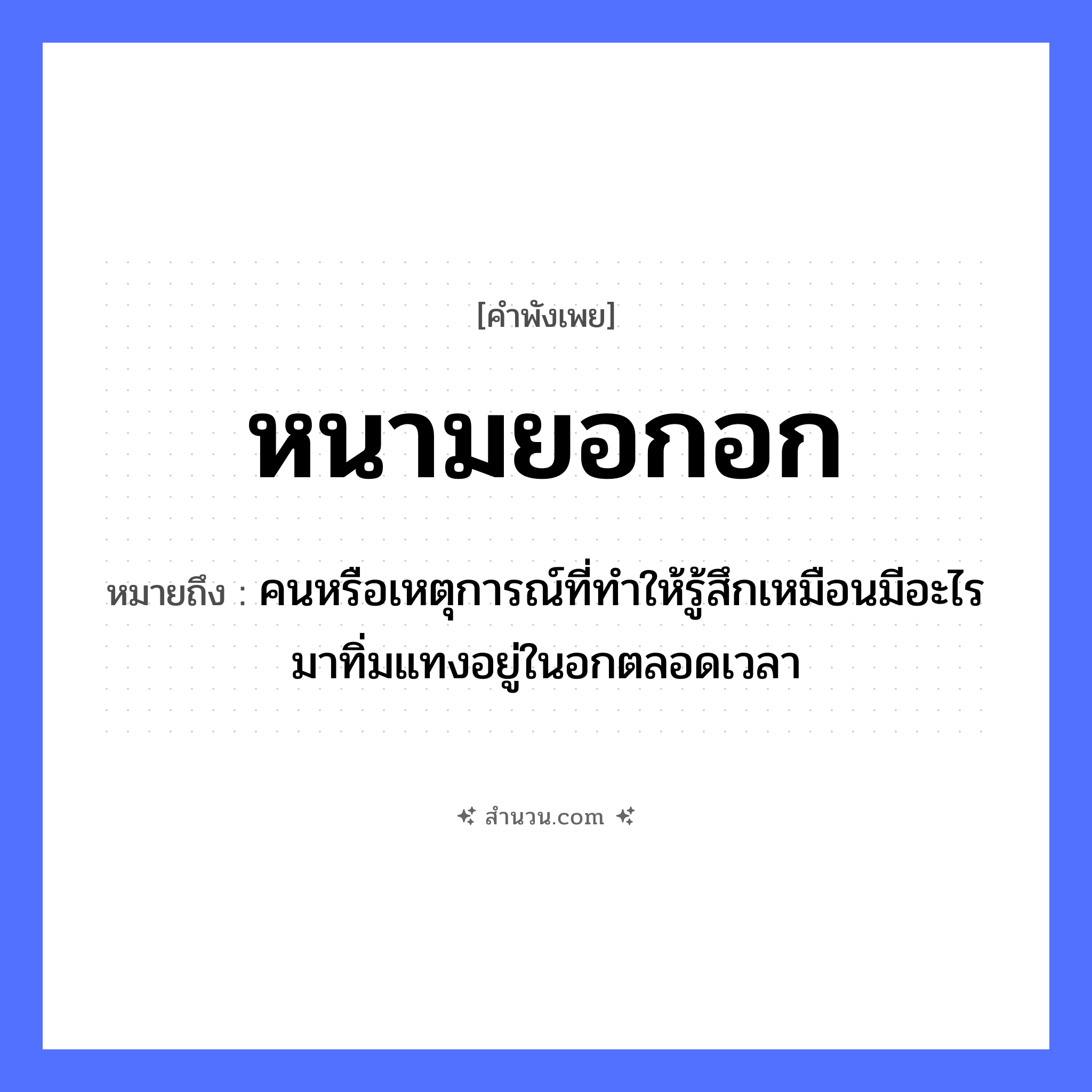 สำนวนไทย: หนามยอกอก หมายถึง?, หมายถึง คนหรือเหตุการณ์ที่ทําให้รู้สึกเหมือนมีอะไรมาทิ่มแทงอยู่ในอกตลอดเวลา ร่างกาย อก ธรรมชาติ หนาม คำกริยา ยอก หมวด คำพังเพย