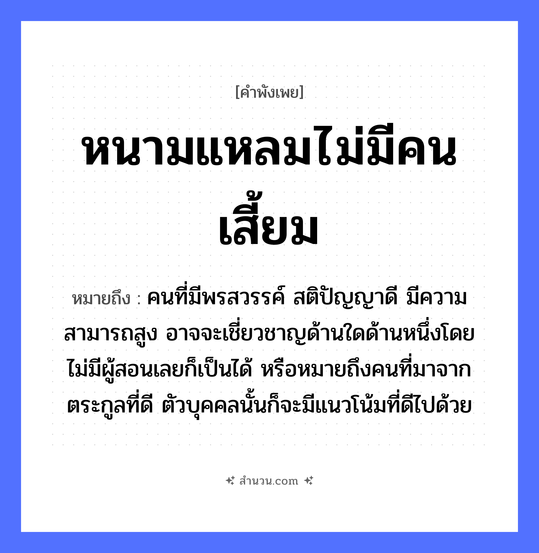 สำนวนไทย: หนามแหลมไม่มีคนเสี้ยม หมายถึง?, หมายถึง คนที่มีพรสวรรค์ สติปัญญาดี มีความสามารถสูง อาจจะเชี่ยวชาญด้านใดด้านหนึ่งโดยไม่มีผู้สอนเลยก็เป็นได้ หรือหมายถึงคนที่มาจากตระกูลที่ดี ตัวบุคคลนั้นก็จะมีแนวโน้มที่ดีไปด้วย คำนาม คน อวัยวะ ตัว