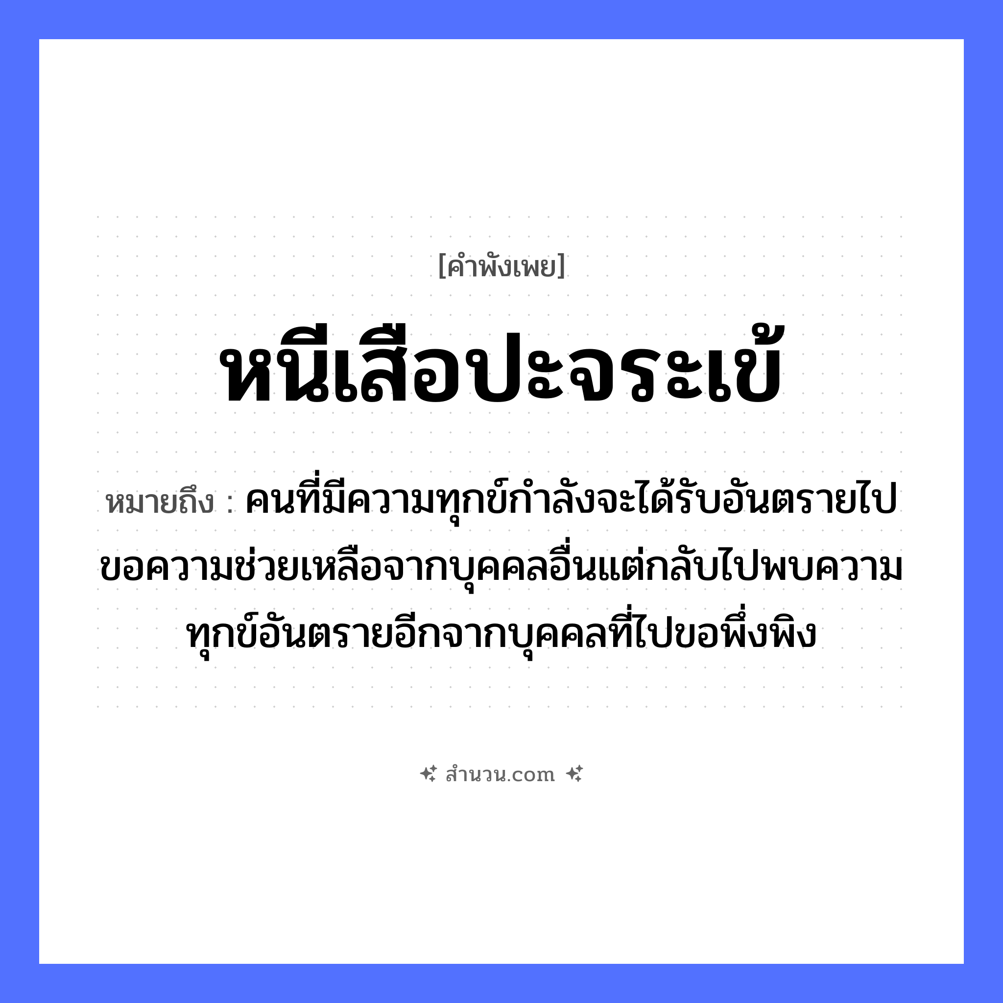 สำนวนไทย: หนีเสือปะจระเข้ หมายถึง?, หมายถึง คนที่มีความทุกข์กำลังจะได้รับอันตรายไปขอความช่วยเหลือจากบุคคลอื่นแต่กลับไปพบความทุกข์อันตรายอีกจากบุคคลที่ไปขอพึ่งพิง คำนาม คน สัตว์ เสือ