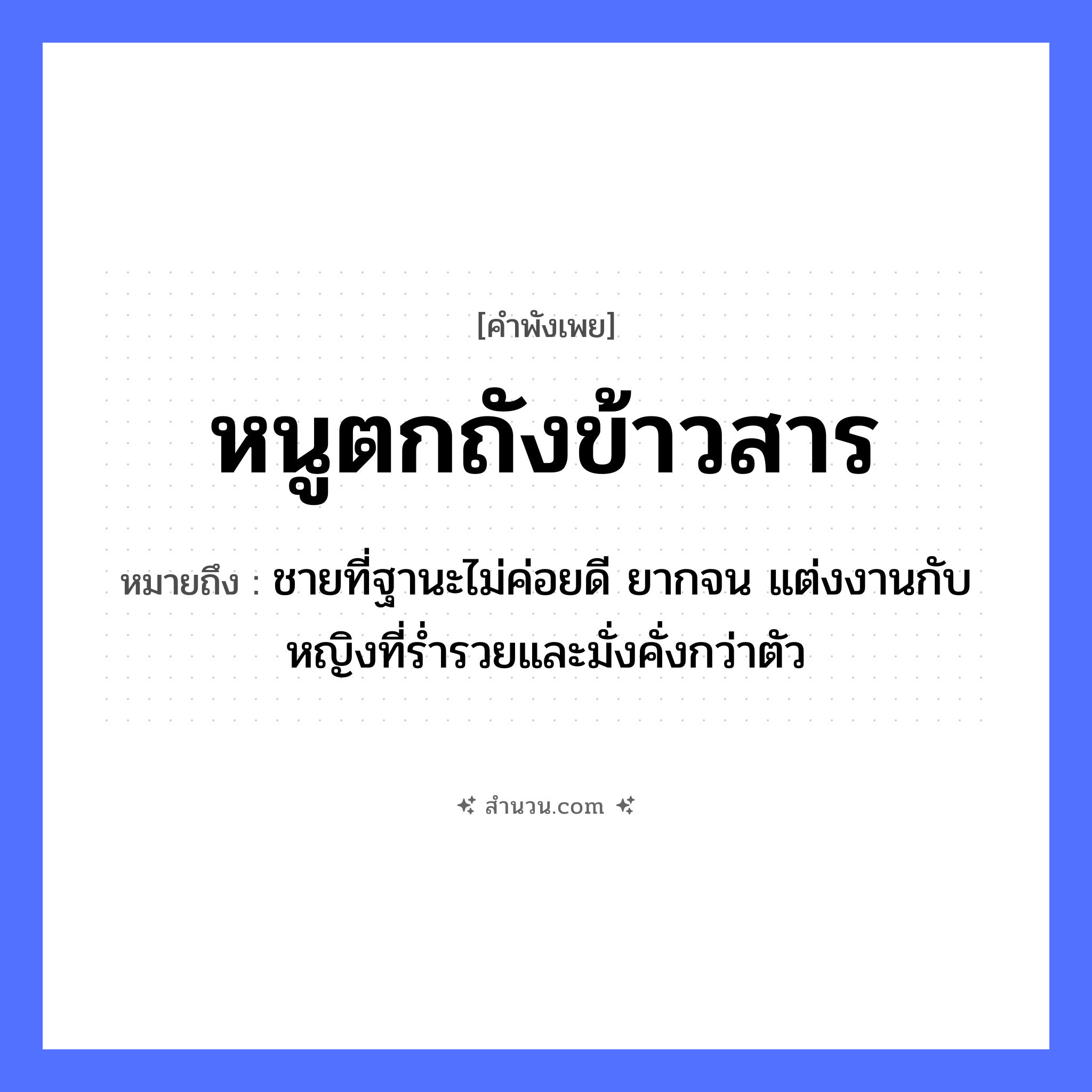 สำนวนไทย: หนูตกถังข้าวสาร หมายถึง?, หมายถึง ชายที่ฐานะไม่ค่อยดี ยากจน แต่งงานกับหญิงที่ร่ำรวยและมั่งคั่งกว่าตัว คำกริยา ตก สิ่งของ ถัง สัตว์ หนู อาหาร ข้าวสาร หมวด คำพังเพย