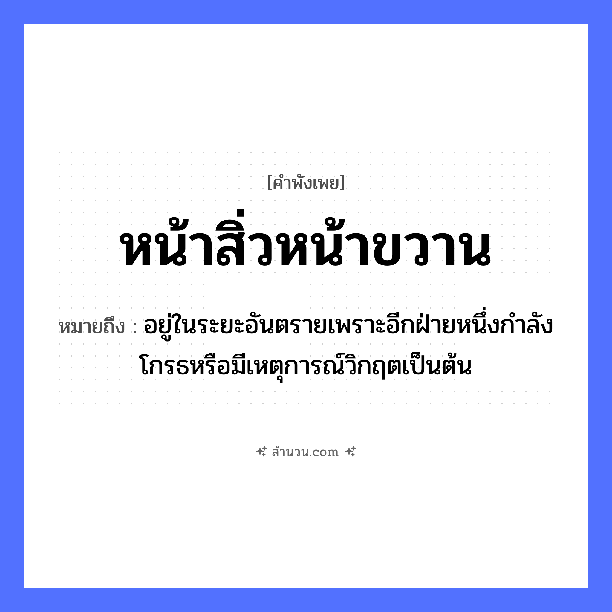สำนวนไทย: หน้าสิ่วหน้าขวาน หมายถึง?, หมายถึง อยู่ในระยะอันตรายเพราะอีกฝ่ายหนึ่งกําลังโกรธหรือมีเหตุการณ์วิกฤตเป็นต้น คำนาม หน้า สิ่งของ สิ่ว, ขวาน สถานการณ์ อันตราย, ลำบาก หมวด คำพังเพย