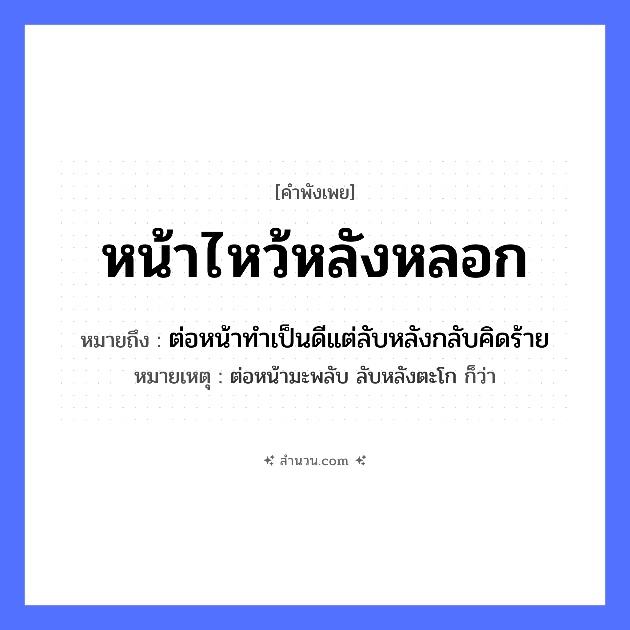 สำนวนไทย: หน้าไหว้หลังหลอก หมายถึง?, หมายถึง ต่อหน้าทำเป็นดีแต่ลับหลังกลับคิดร้าย หมายเหตุ ต่อหน้ามะพลับ ลับหลังตะโก ก็ว่า อวัยวะ หน้า