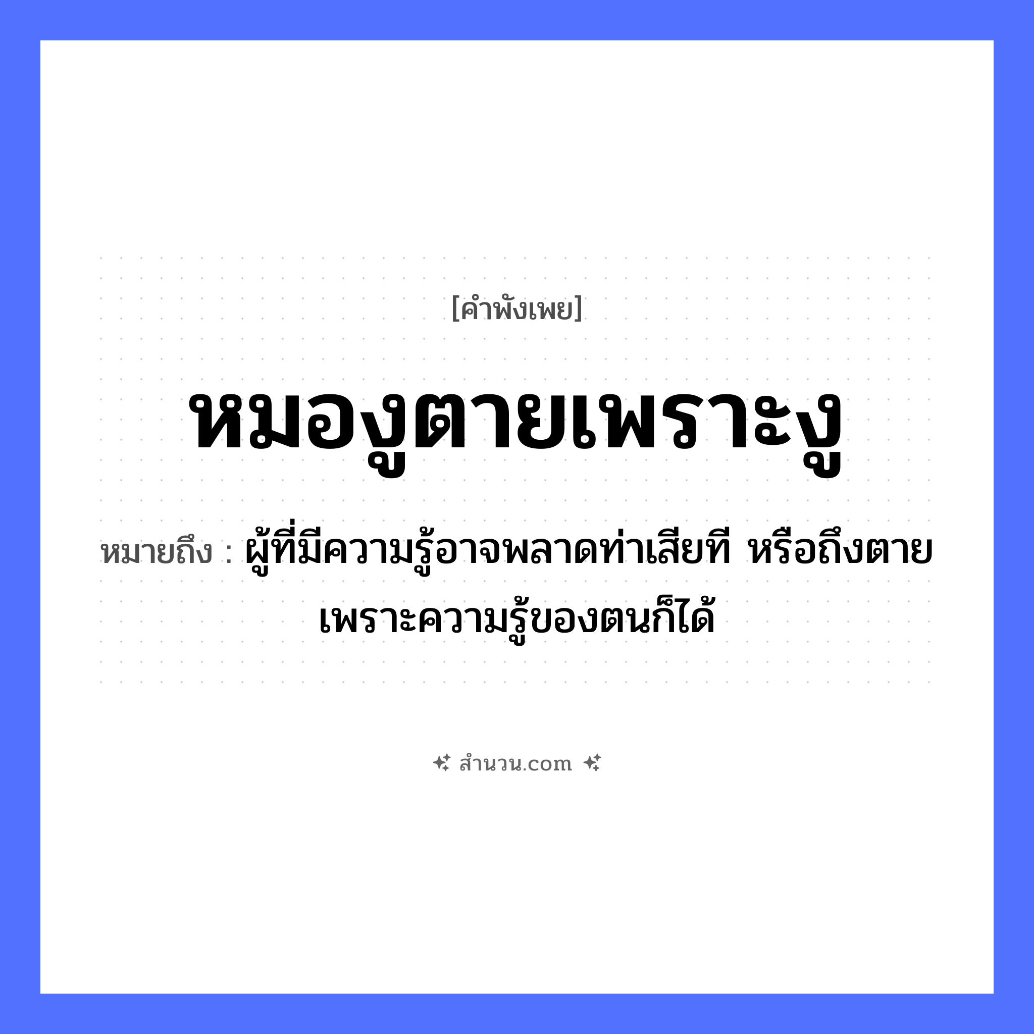 สำนวนไทย: หมองูตายเพราะงู หมายถึง?, หมายถึง ผู้ที่มีความรู้อาจพลาดท่าเสียที หรือถึงตายเพราะความรู้ของตนก็ได้ คำนาม หมอ สัตว์ งู อาชีพ หมอ คำกริยา ตาย