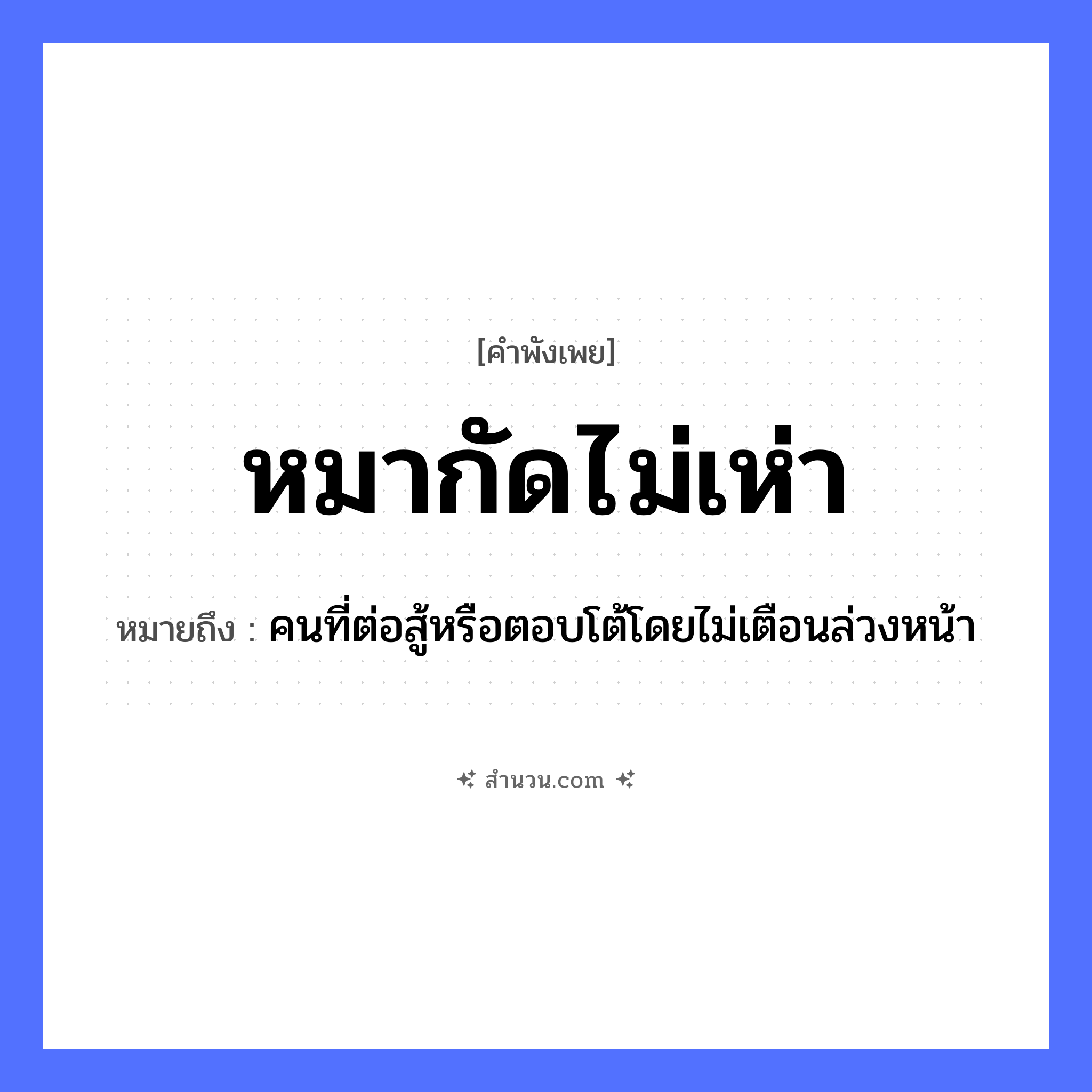 สำนวนไทย: หมากัดไม่เห่า หมายถึง?, หมายถึง คนที่ต่อสู้หรือตอบโต้โดยไม่เตือนล่วงหน้า คำนาม คน สัตว์ หมา อวัยวะ หน้า คำกริยา สู้ หมวด สัตว์