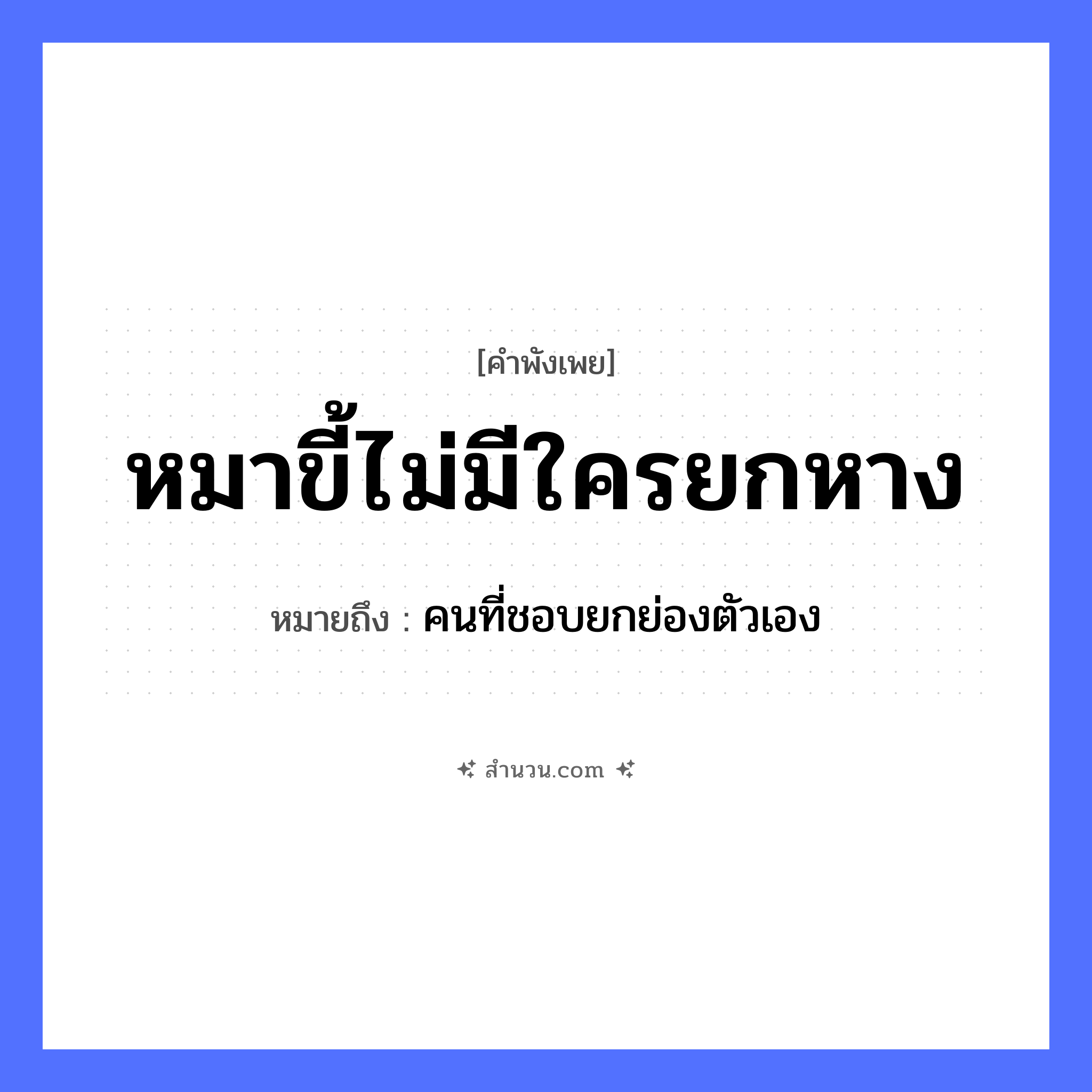 สำนวนไทย: หมาขี้ไม่มีใครยกหาง หมายถึง?, หมายถึง คนที่ชอบยกย่องตัวเอง สัตว์ หมา คำกริยา ขี้, ยก ร่างกาย หาง หมวด คำพังเพย