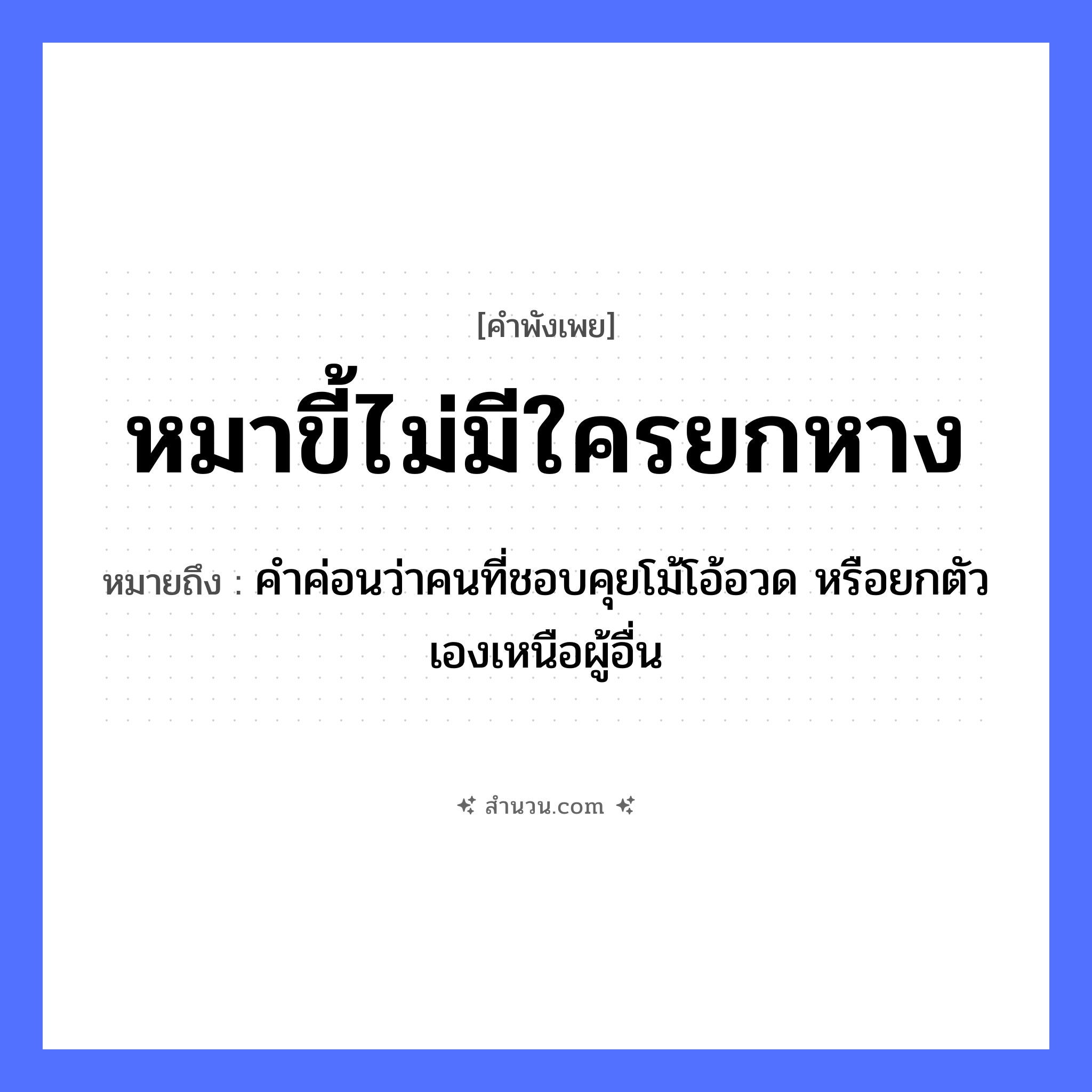 สำนวนไทย: หมาขี้ไม่มีใครยกหาง หมายถึง?, หมายถึง คำค่อนว่าคนที่ชอบคุยโม้โอ้อวด หรือยกตัวเองเหนือผู้อื่น คำนาม คน สัตว์ หมา อวัยวะ หาง, ตัว