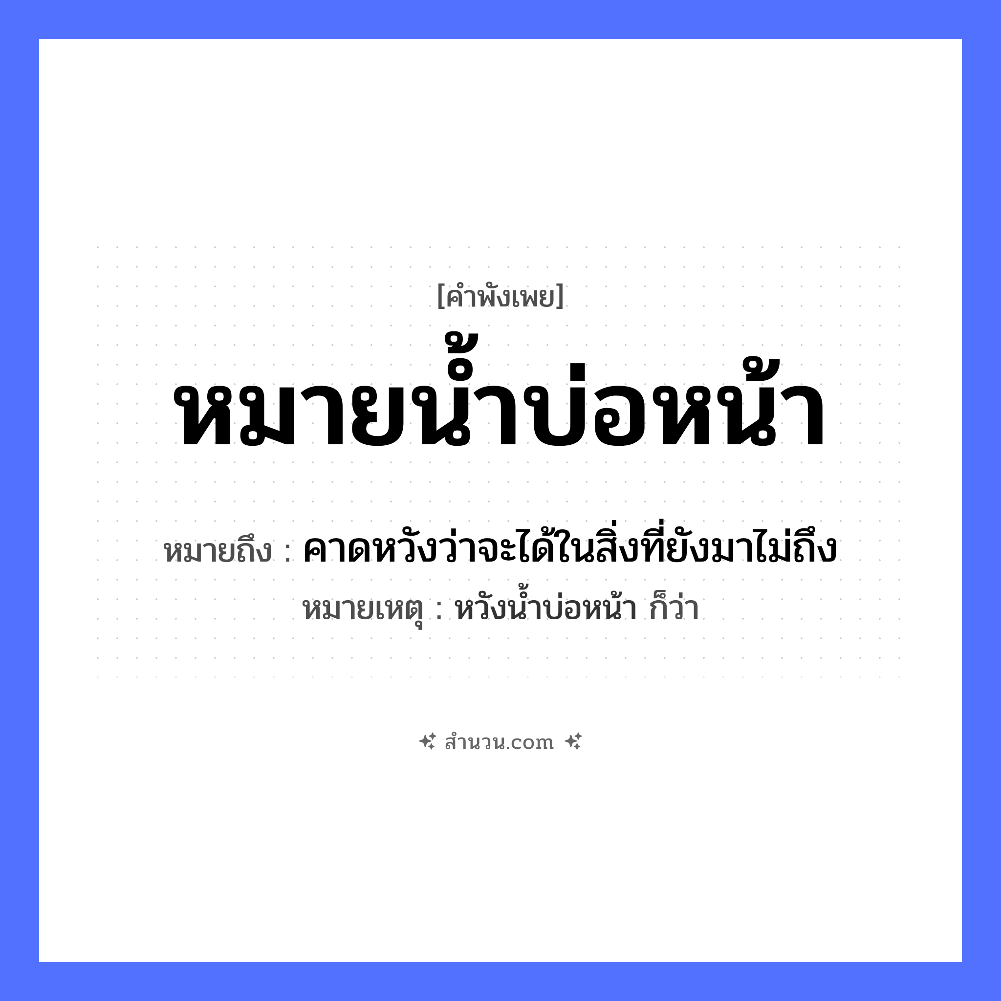 สำนวนไทย: หมายน้ำบ่อหน้า หมายถึง?, หมายถึง คาดหวังว่าจะได้ในสิ่งที่ยังมาไม่ถึง หมายเหตุ หวังน้ำบ่อหน้า ก็ว่า อวัยวะ หน้า ธรรมชาติ น้ำ