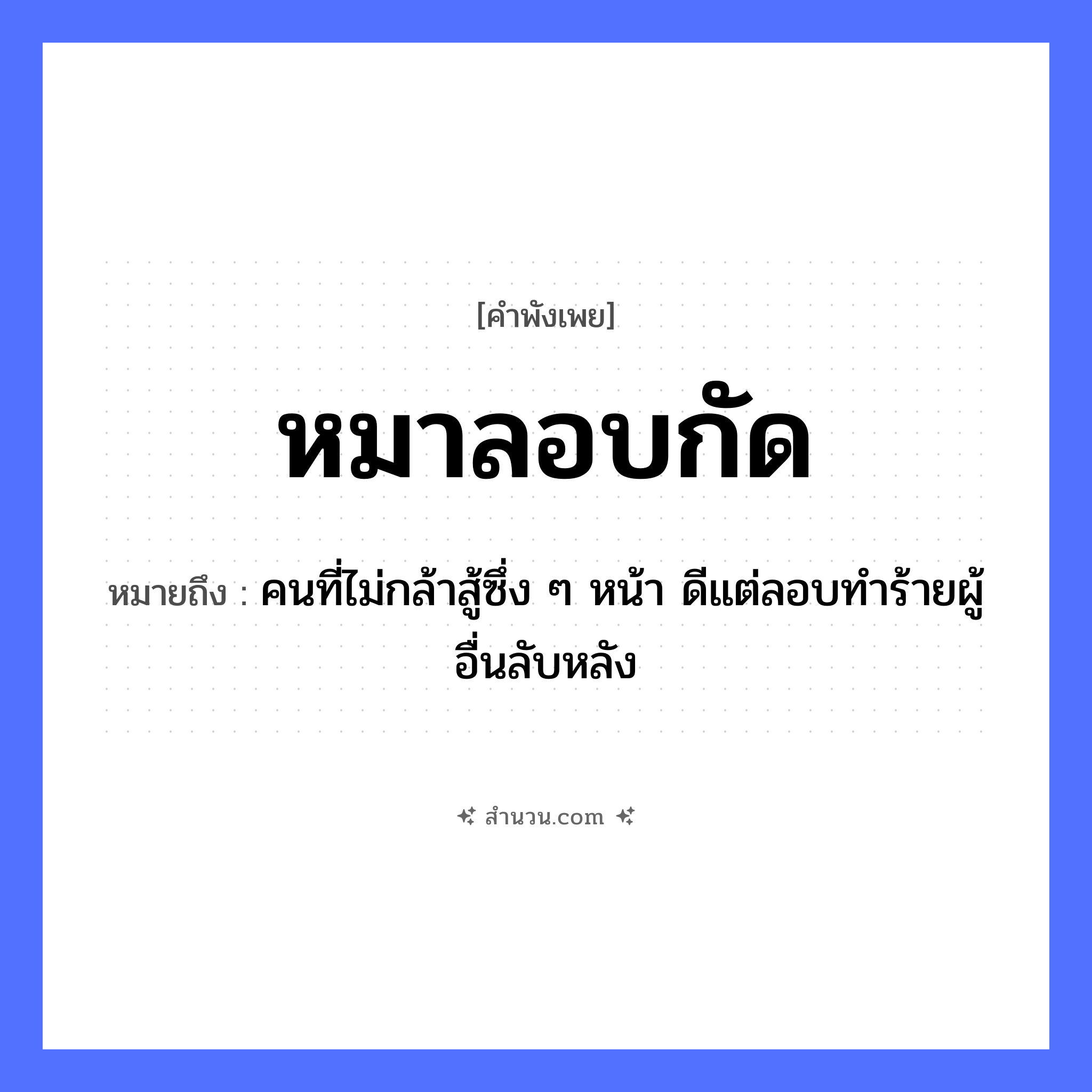 สำนวนไทย: หมาลอบกัด หมายถึง?, หมายถึง คนที่ไม่กล้าสู้ซึ่ง ๆ หน้า ดีแต่ลอบทำร้ายผู้อื่นลับหลัง คำนาม คน สัตว์ หมา อวัยวะ หน้า คำกริยา สู้