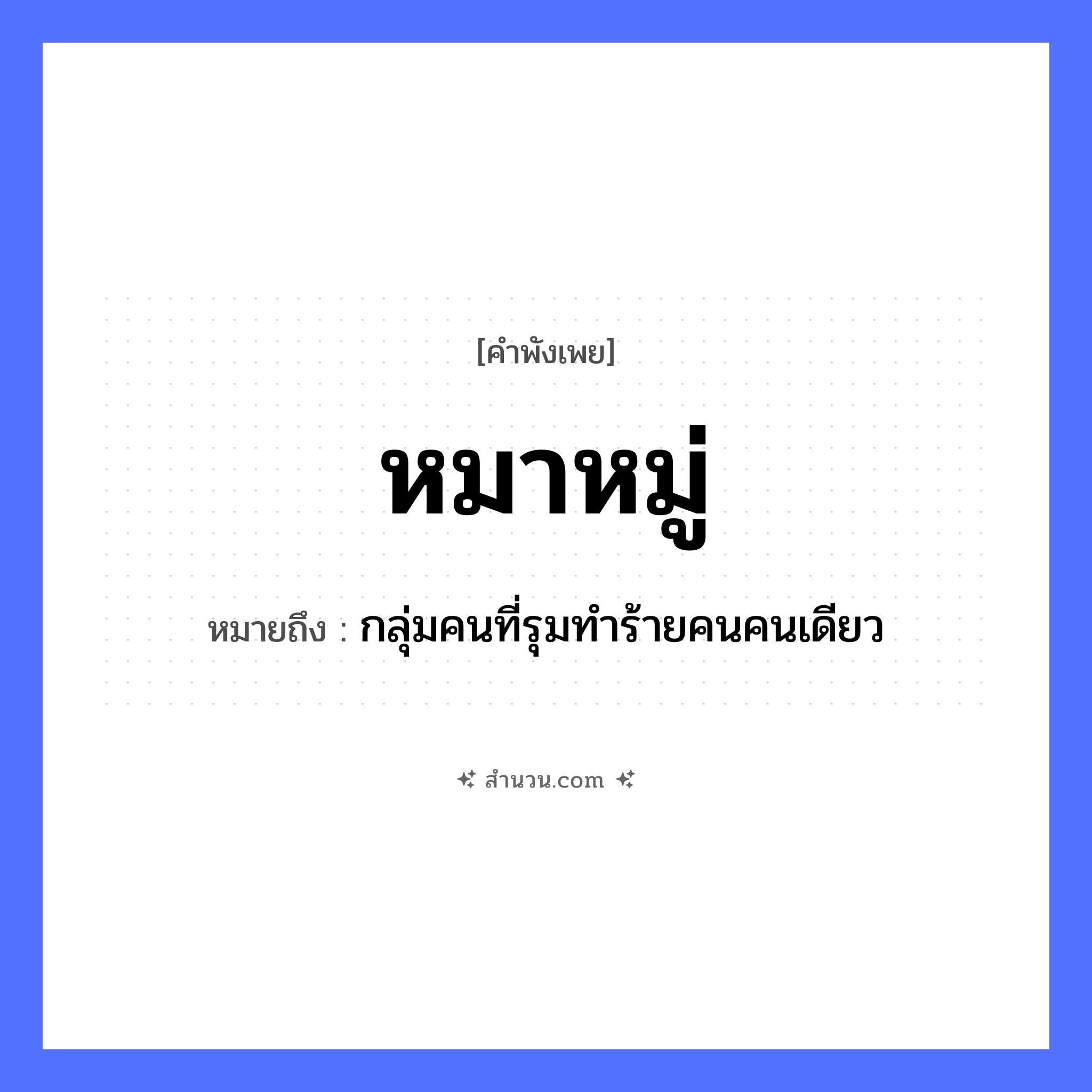 สำนวนไทย: หมาหมู่ หมายถึง?, หมายถึง กลุ่มคนที่รุมทำร้ายคนคนเดียว คำนาม คน สัตว์ หมา