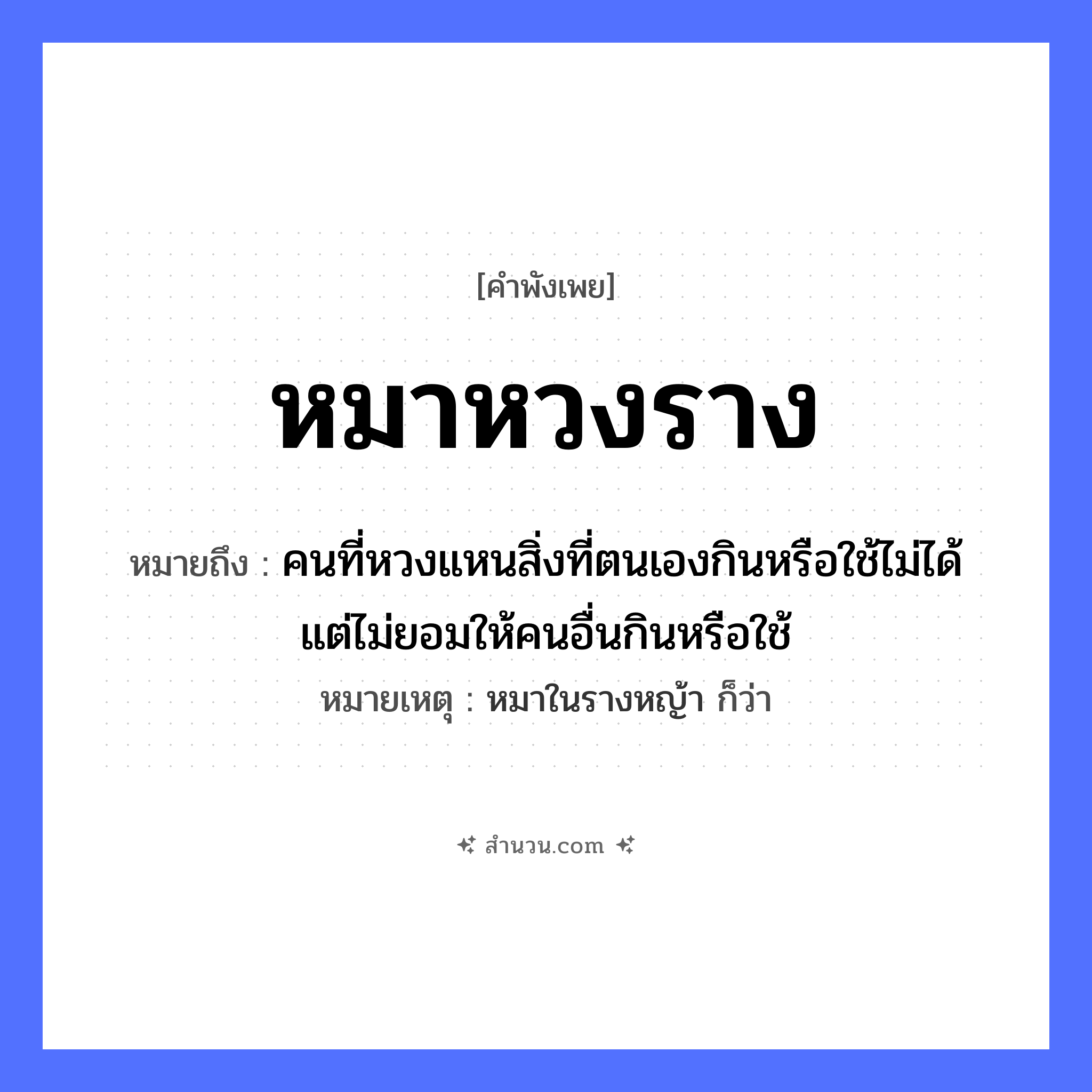 สำนวนไทย: หมาหวงราง หมายถึง?, หมายถึง คนที่หวงแหนสิ่งที่ตนเองกินหรือใช้ไม่ได้ แต่ไม่ยอมให้คนอื่นกินหรือใช้ หมายเหตุ หมาในรางหญ้า ก็ว่า สัตว์ หมา คำกริยา หวง สิ่งของ ราง หมวด คำพังเพย, สัตว์