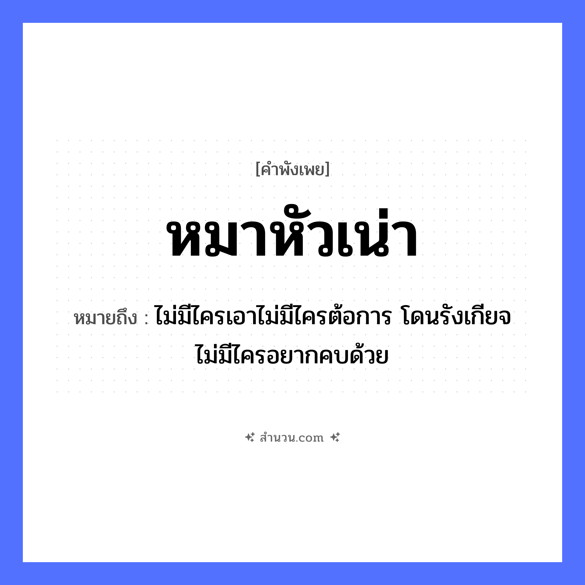 สำนวนไทย: หมาหัวเน่า หมายถึง?, หมายถึง ไม่มีไครเอาไม่มีไครต้อการ โดนรังเกียจ ไม่มีไครอยากคบด้วย สัตว์ หมา อวัยวะ หัว คำคุณศัพท์ เน่า หมวด คำพังเพย