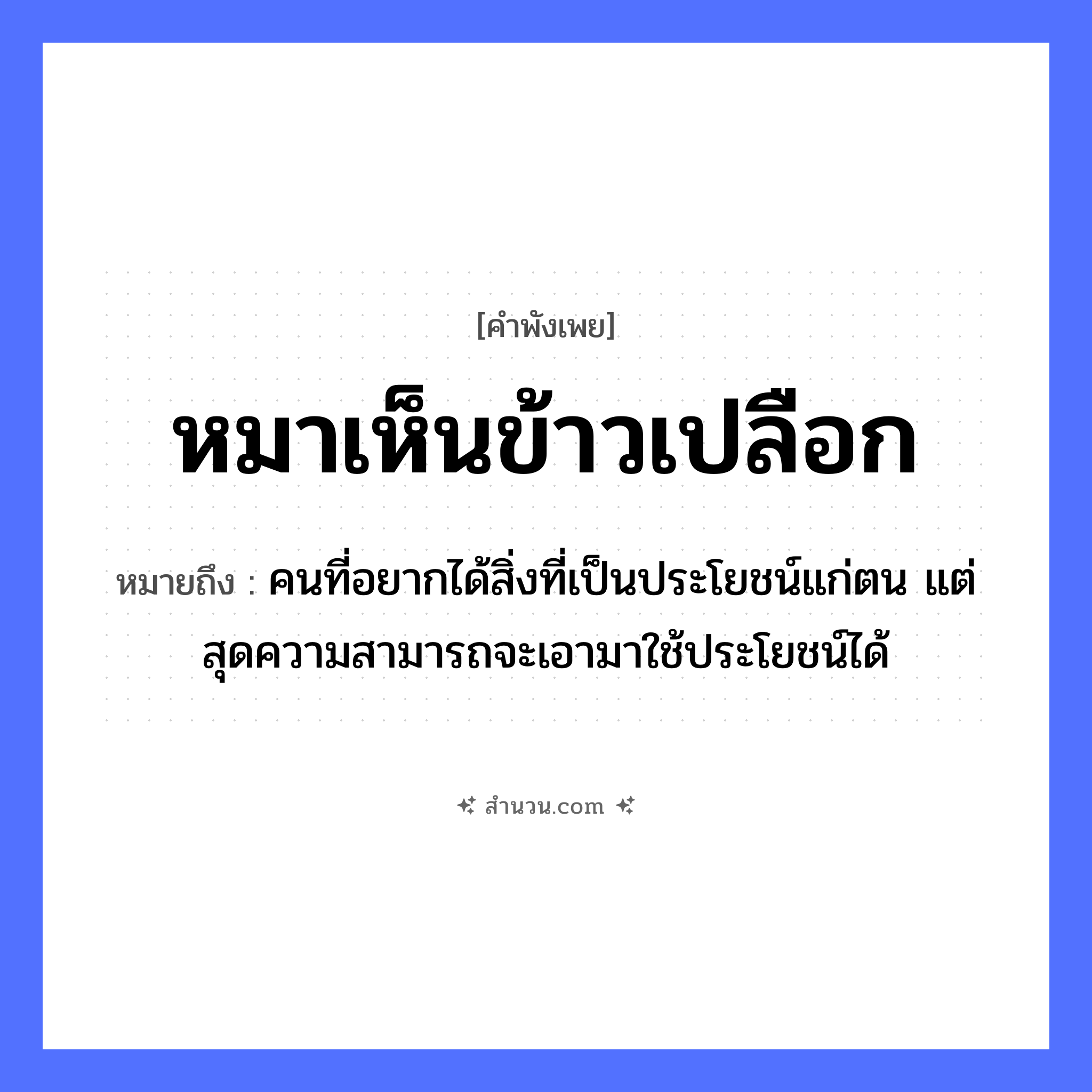 สำนวนไทย: หมาเห็นข้าวเปลือก หมายถึง?, หมายถึง คนที่อยากได้สิ่งที่เป็นประโยชน์แก่ตน แต่สุดความสามารถจะเอามาใช้ประโยชน์ได้ คำนาม คน สัตว์ หมา อาหาร ข้าว