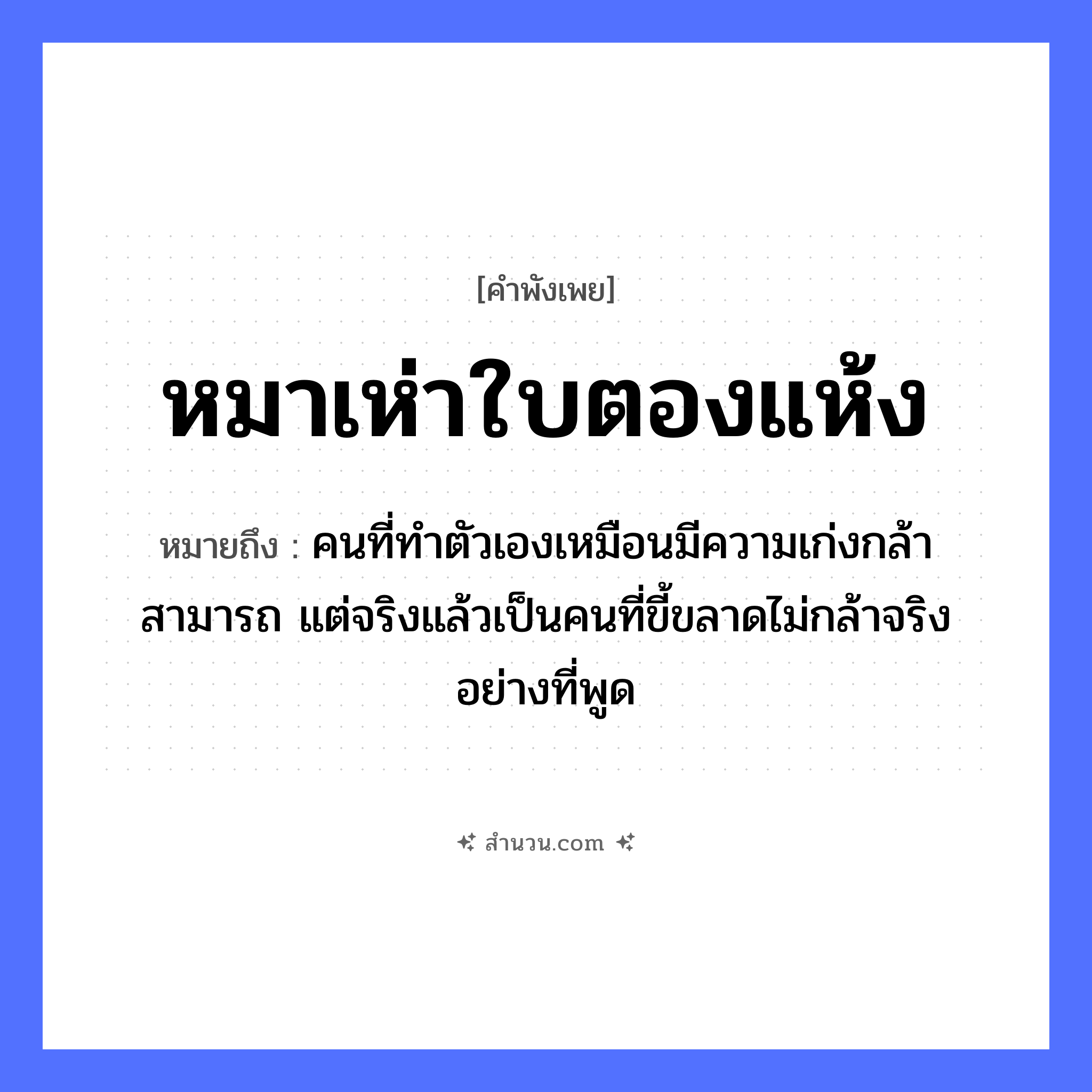 สำนวนไทย: หมาเห่าใบตองแห้ง หมายถึง?, หมายถึง คนที่ทำตัวเองเหมือนมีความเก่งกล้าสามารถ แต่จริงแล้วเป็นคนที่ขี้ขลาดไม่กล้าจริงอย่างที่พูด สัตว์ หมา คำกริยา เห่า ธรรมชาติ ใบตองแห้ง หมวด คำพังเพย