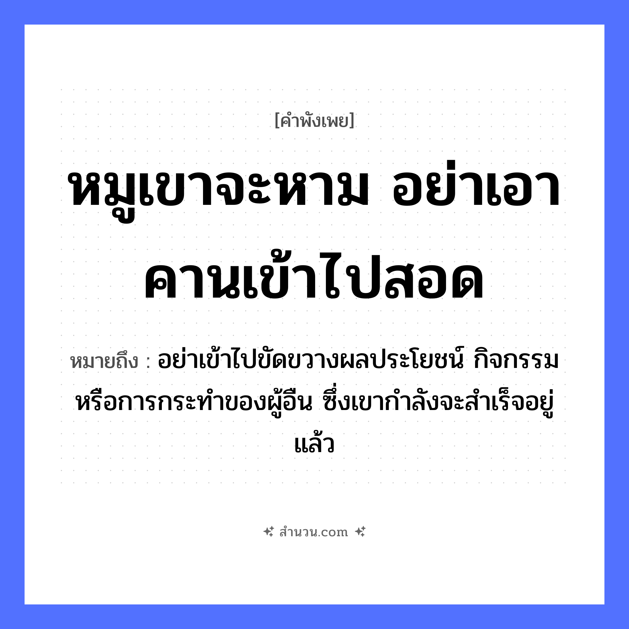 สำนวนไทย: หมูเขาจะหาม อย่าเอาคานเข้าไปสอด หมายถึง?, หมายถึง อย่าเข้าไปขัดขวางผลประโยชน์ กิจกรรม หรือการกระทําของผู้อืน ซึ่งเขากำลังจะสำเร็จอยู่แล้ว สัตว์ หมู