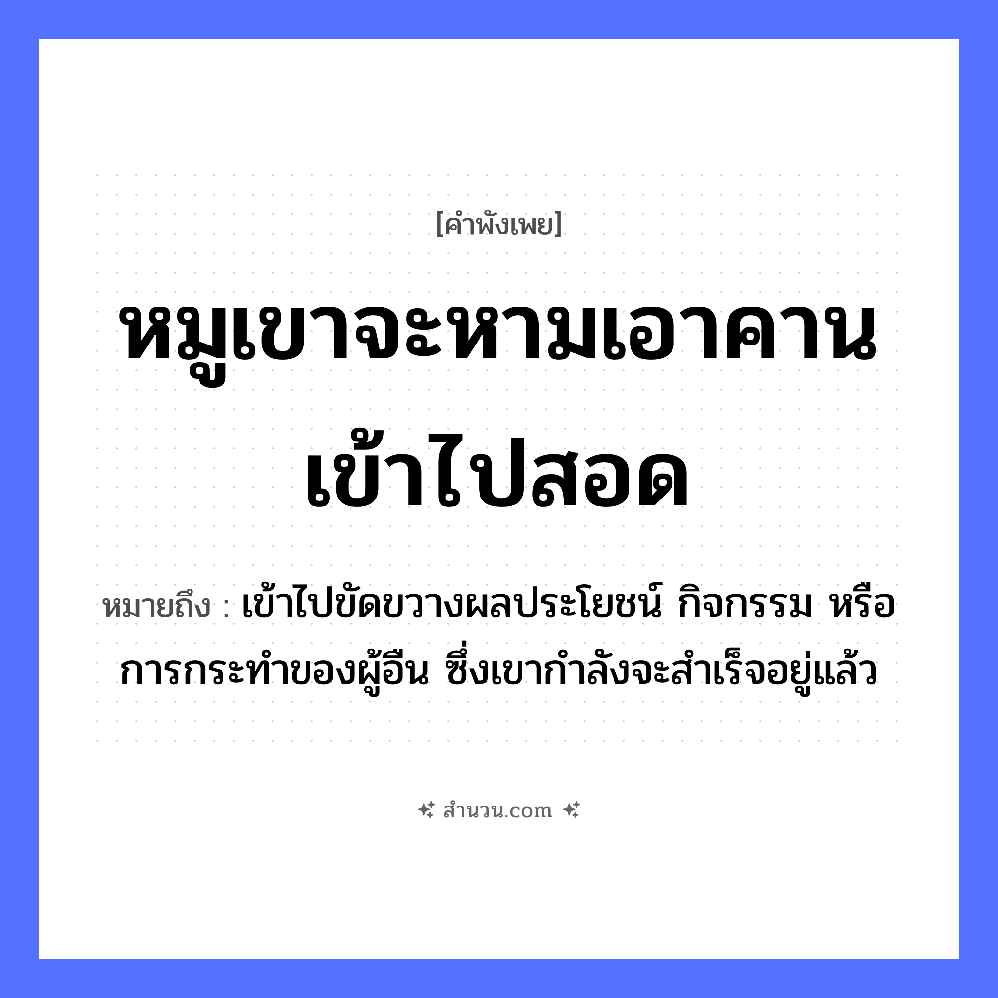 สำนวนไทย: หมูเขาจะหามเอาคานเข้าไปสอด หมายถึง?, หมายถึง เข้าไปขัดขวางผลประโยชน์ กิจกรรม หรือการกระทําของผู้อืน ซึ่งเขากำลังจะสำเร็จอยู่แล้ว สัตว์ หมู