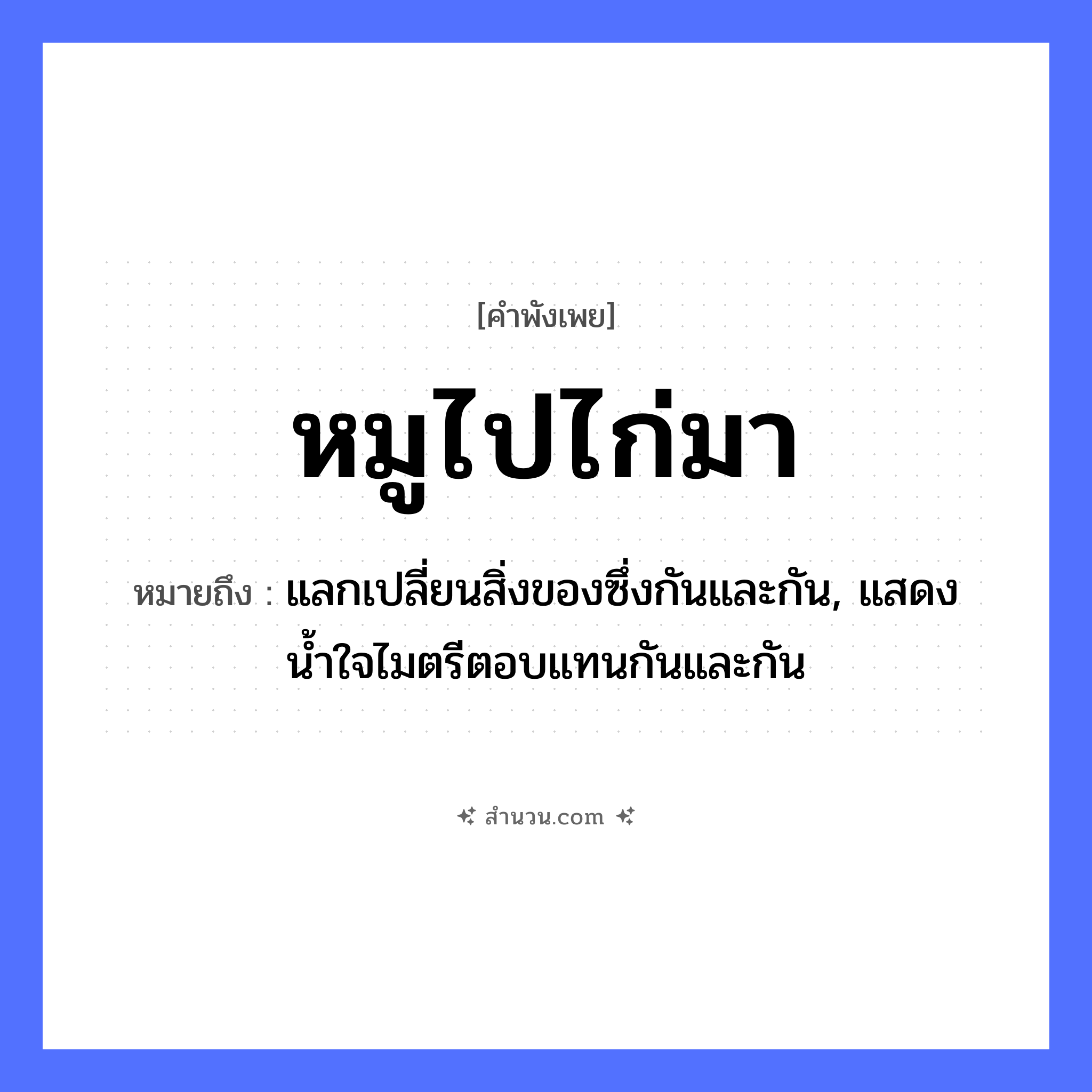 สำนวนไทย: หมูไปไก่มา หมายถึง?, หมายถึง แลกเปลี่ยนสิ่งของซึ่งกันและกัน, แสดงน้ำใจไมตรีตอบแทนกันและกัน อวัยวะ ใจ ธรรมชาติ น้ำ สัตว์ หมู, ไก่