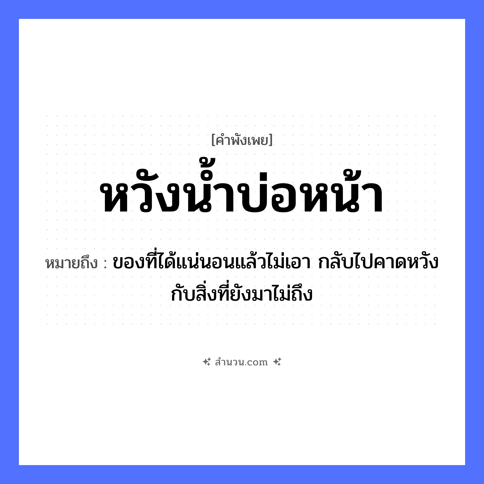 สำนวนไทย: หวังน้ำบ่อหน้า หมายถึง?, หมายถึง ของที่ได้แน่นอนแล้วไม่เอา กลับไปคาดหวังกับสิ่งที่ยังมาไม่ถึง ธรรมชาติ น้ำ, บ่อ คำนาม หน้า คำกริยา หวัง หมวด คำพังเพย