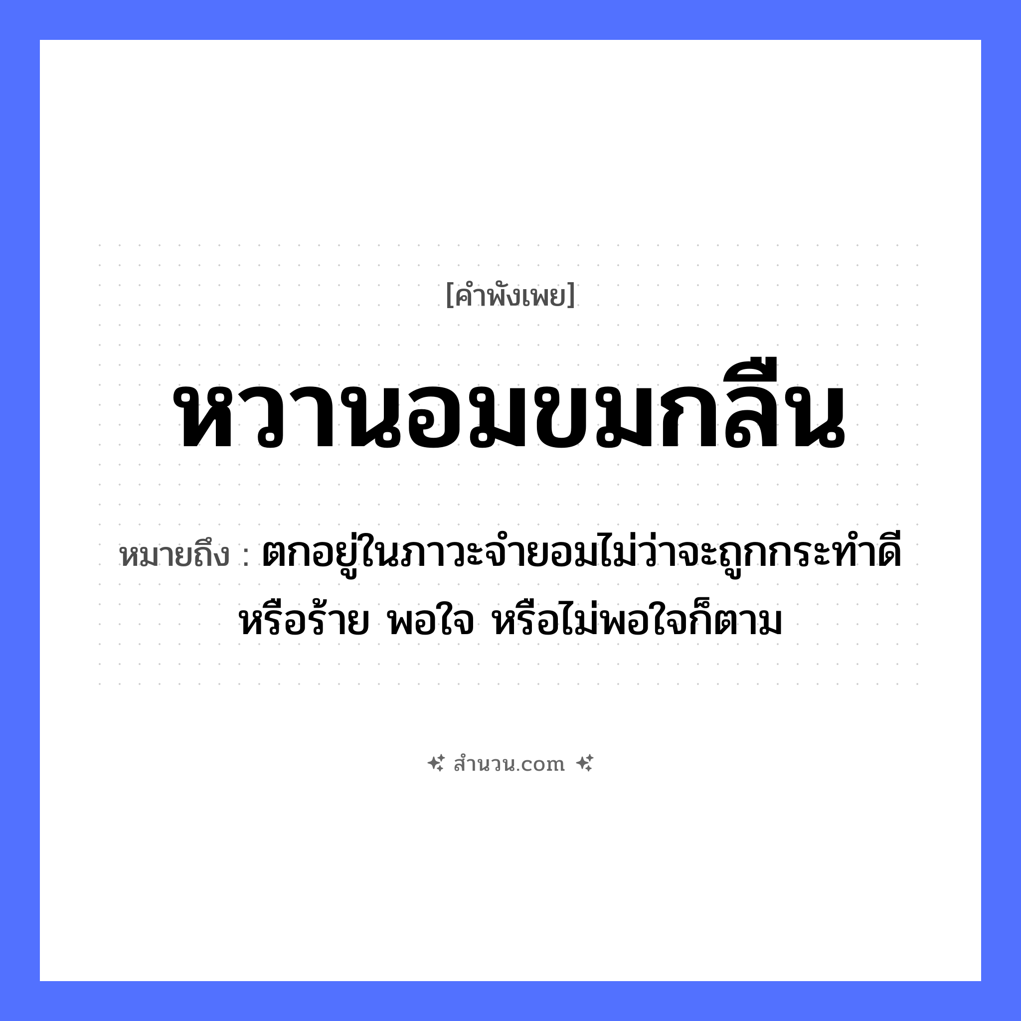 สำนวนไทย: หวานอมขมกลืน หมายถึง?, หมายถึง ตกอยู่ในภาวะจำยอมไม่ว่าจะถูกกระทำดีหรือร้าย พอใจ หรือไม่พอใจก็ตาม อวัยวะ ใจ