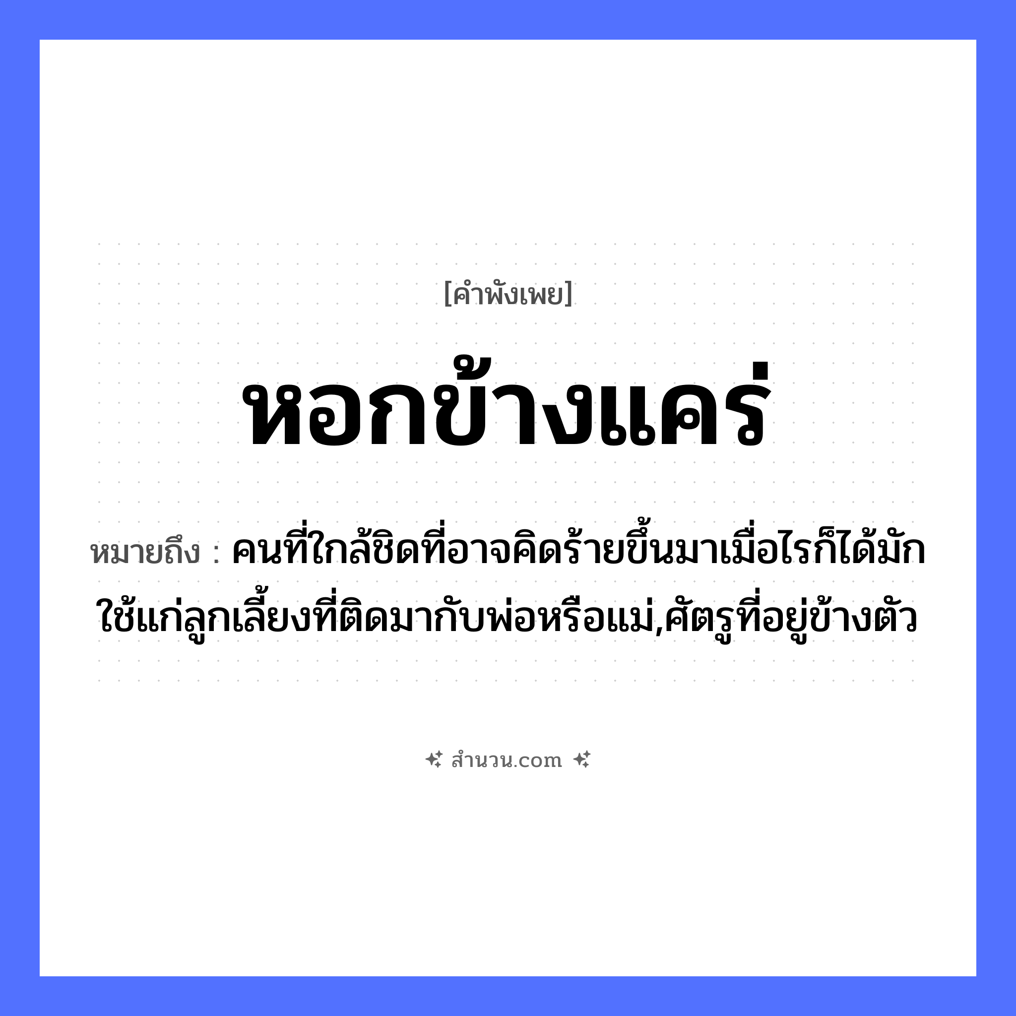 สำนวนไทย: หอกข้างแคร่ หมายถึง?, หมายถึง คนที่ใกล้ชิดที่อาจคิดร้ายขึ้นมาเมื่อไรก็ได้มักใช้แก่ลูกเลี้ยงที่ติดมากับพ่อหรือแม่,ศัตรูที่อยู่ข้างตัว คำนาม คน อวัยวะ ตัว ครอบครัว พ่อ, แม่, ลูก