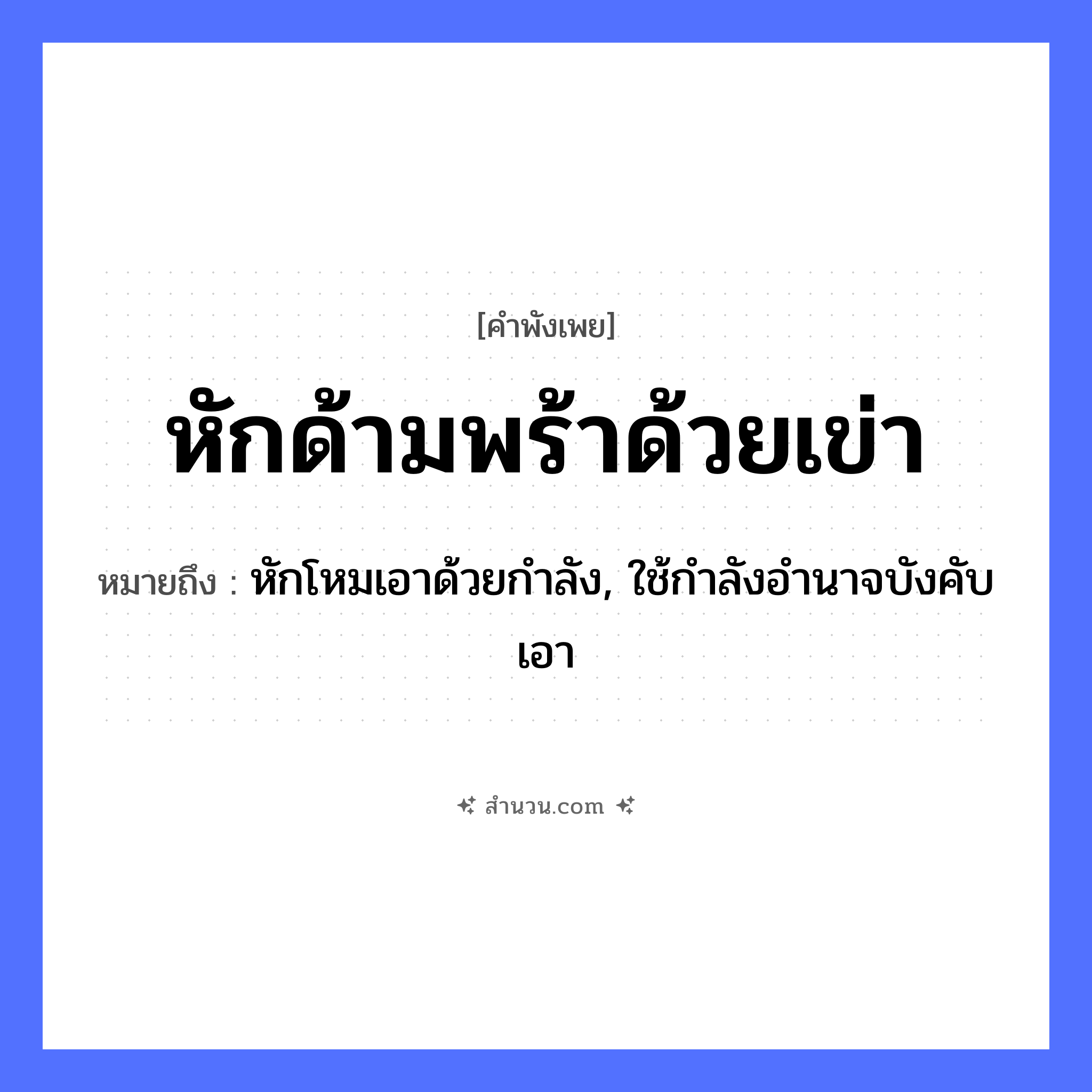 สำนวนไทย: หักด้ามพร้าด้วยเข่า หมายถึง?, หมายถึง หักโหมเอาด้วยกำลัง, ใช้กำลังอำนาจบังคับเอา