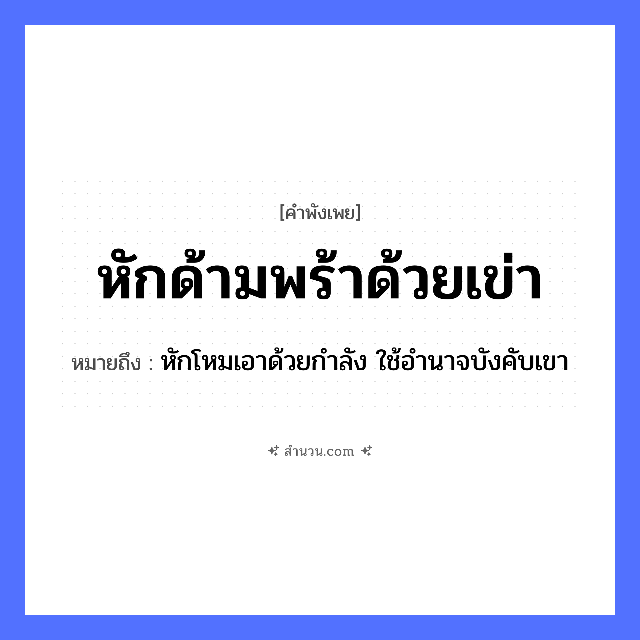 สำนวนไทย: หักด้ามพร้าด้วยเข่า หมายถึง?, หมายถึง หักโหมเอาด้วยกำลัง ใช้อำนาจบังคับเขา คำกริยา หัก สิ่งของ พร้า, ด้ามพร้า อวัยวะ เข่า หมวด คำพังเพย
