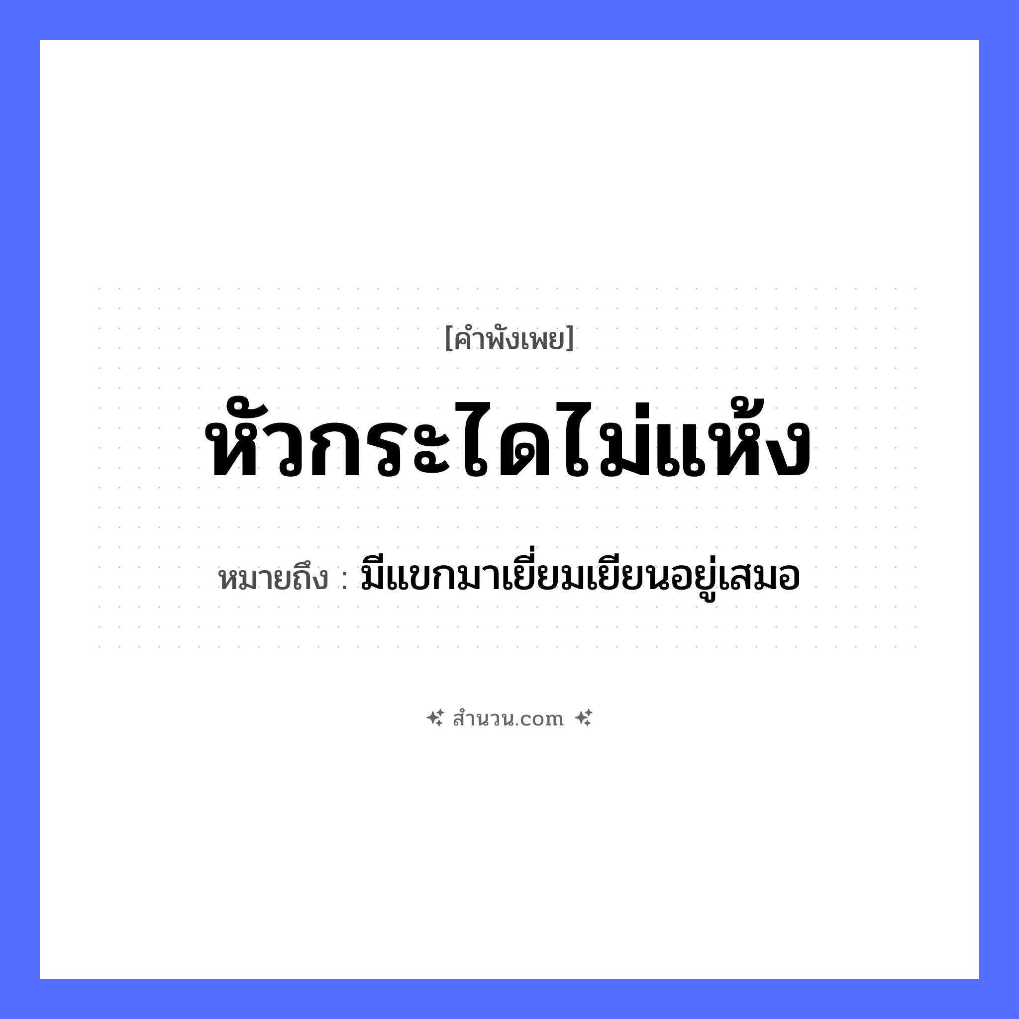 สำนวนไทย: หัวกระไดไม่แห้ง หมายถึง?, หมายถึง มีแขกมาเยี่ยมเยียนอยู่เสมอ คำนาม หัว ลักษณะ ไม่แห้ง สถานที่ บ้าน สิ่งของ กระได, บันได หมวด คำพังเพย