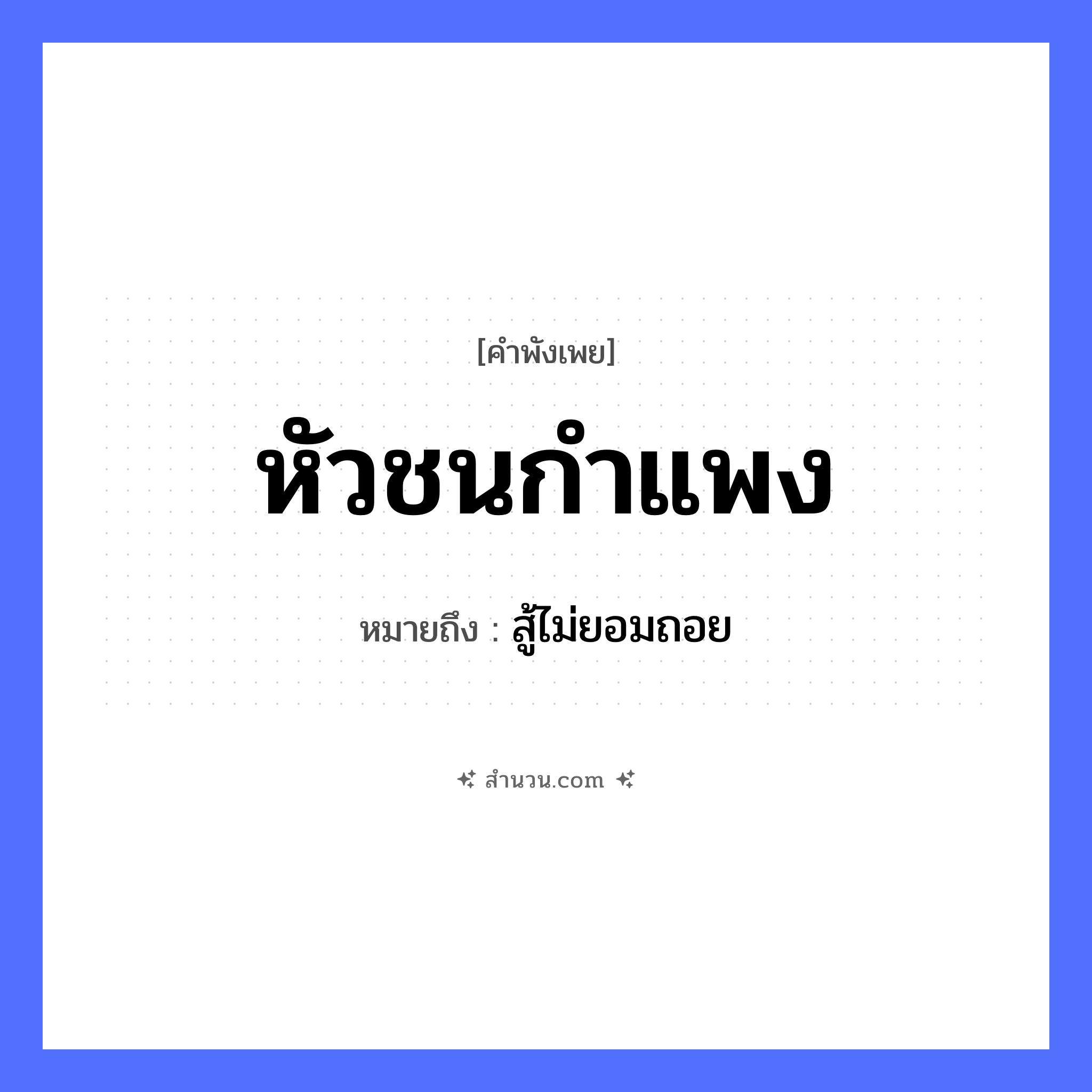 สำนวนไทย: หัวชนกำแพง หมายถึง?, หมายถึง สู้ไม่ยอมถอย อวัยวะ หัว คำกริยา ชน สิ่งของ กำแพง หมวด คำพังเพย