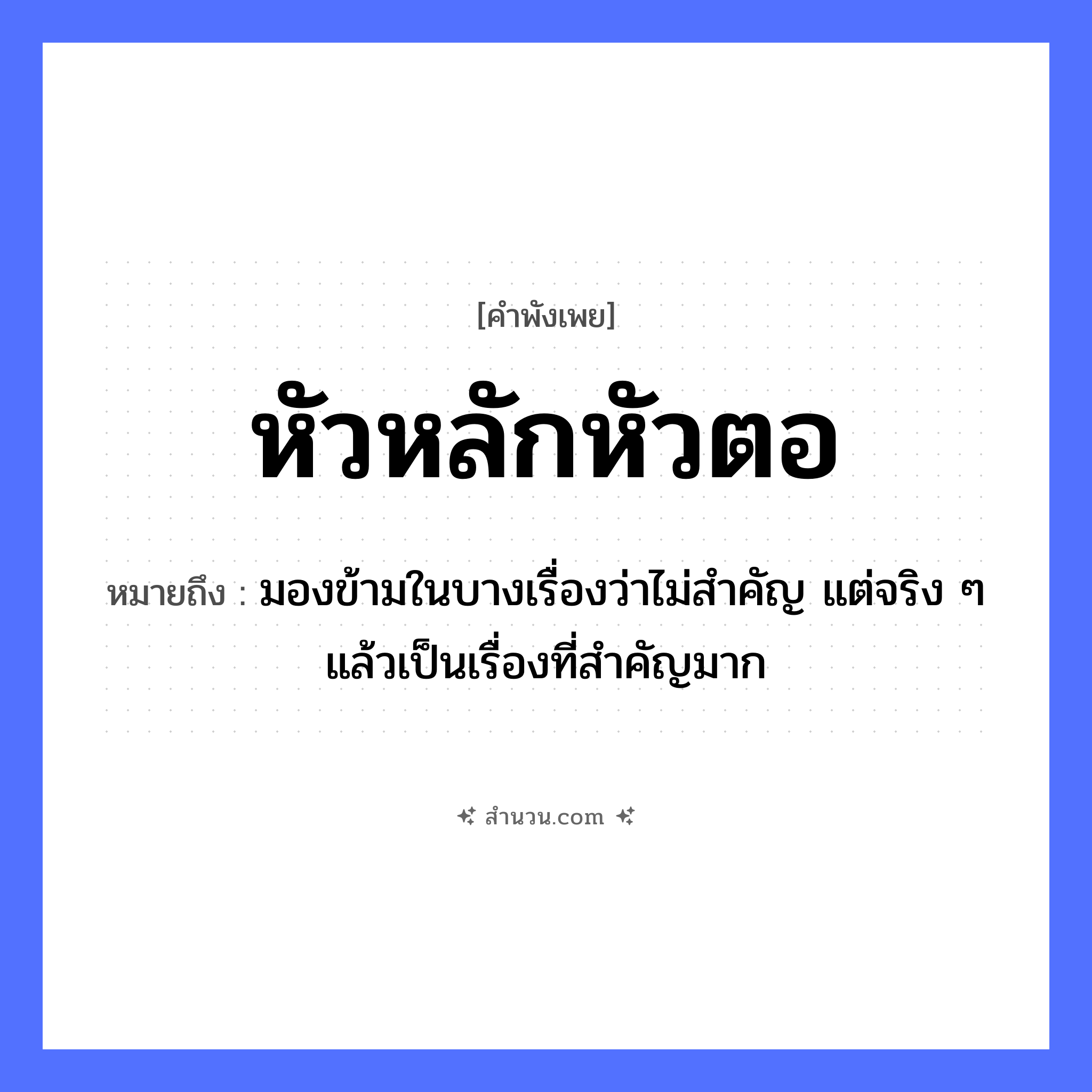 สำนวนไทย: หัวหลักหัวตอ หมายถึง?, หมายถึง มองข้ามในบางเรื่องว่าไม่สำคัญ แต่จริง ๆ แล้วเป็นเรื่องที่สำคัญมาก ธรรมชาติ หลัก, ตอ อวัยวะ หัว คำกริยา หมวด คำพังเพย