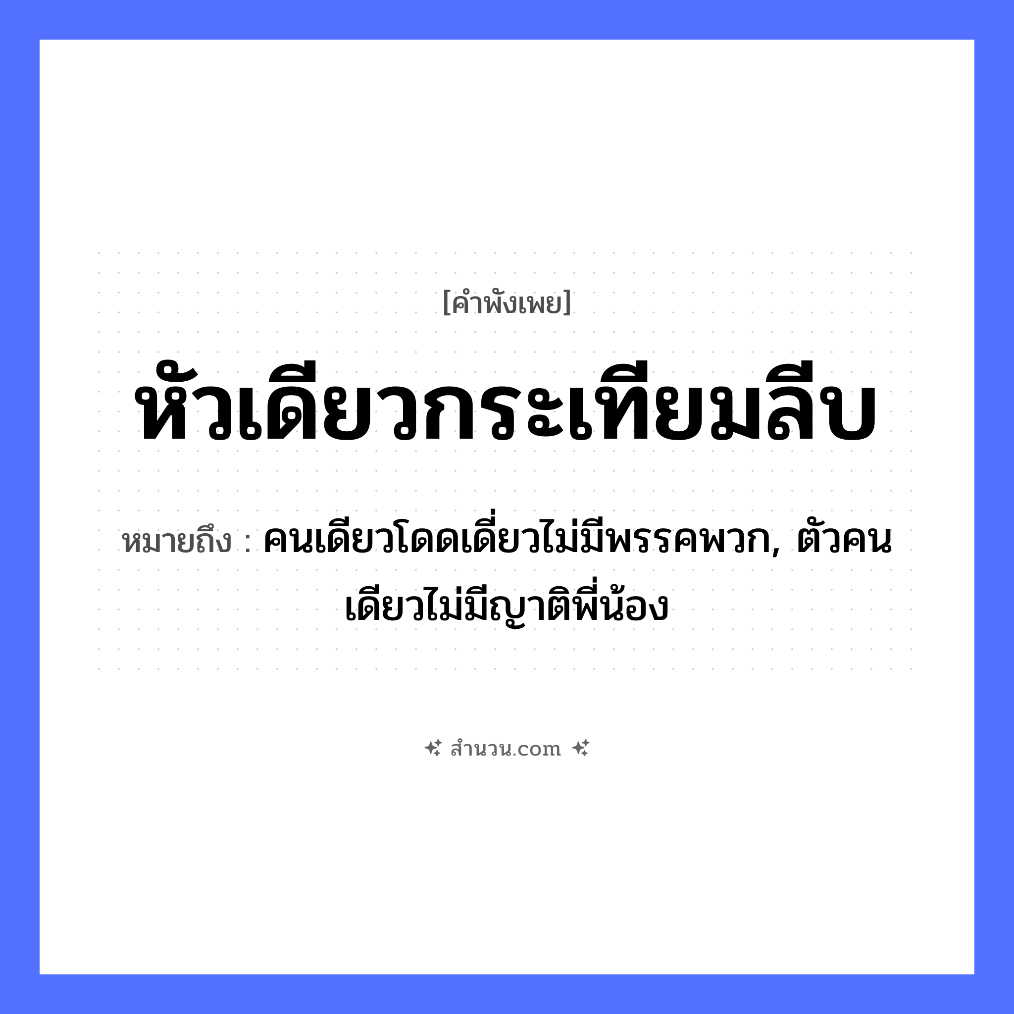 สำนวนไทย: หัวเดียวกระเทียมลีบ หมายถึง?, หมายถึง คนเดียวโดดเดี่ยวไม่มีพรรคพวก, ตัวคนเดียวไม่มีญาติพี่น้อง คำนาม คน อวัยวะ ตัว ครอบครัว ญาติ, พี่, น้อง