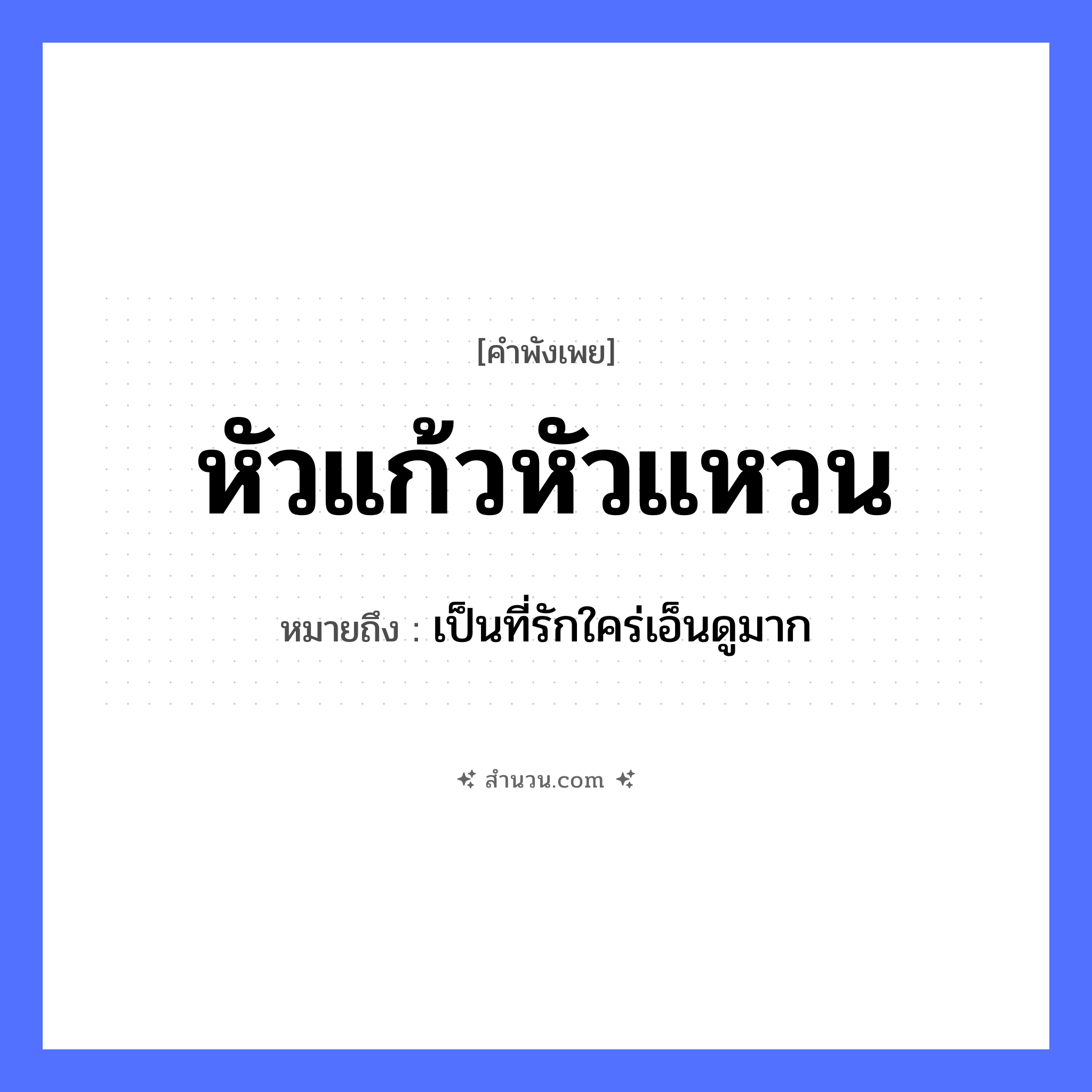 สำนวนไทย: หัวแก้วหัวแหวน หมายถึง?, หมายถึง เป็นที่รักใคร่เอ็นดูมาก คำนาม หัว ความรู้สึก รัก, เทิดทูน สิ่งของมีค่า แก้ว, แหวน หมวด คำพังเพย
